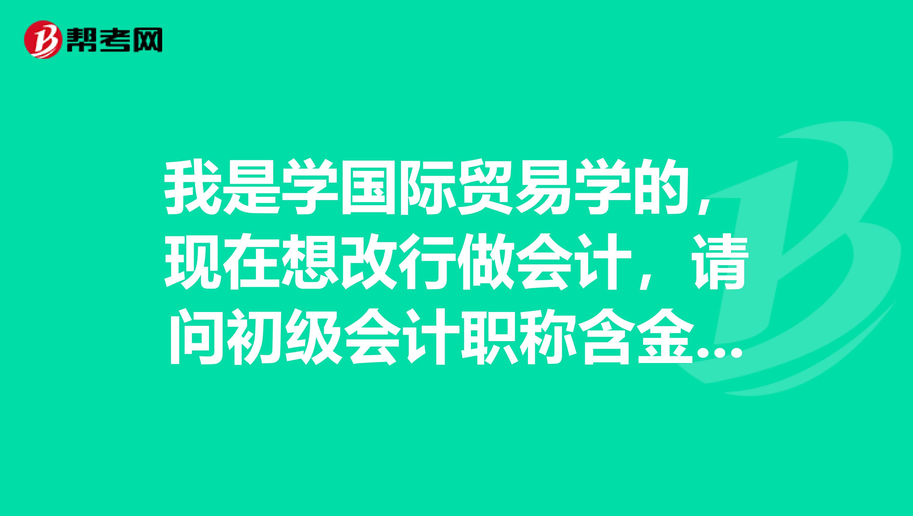 我是学国际贸易学的,现在想改行做会计,请问初级会计职称含金量有多少?