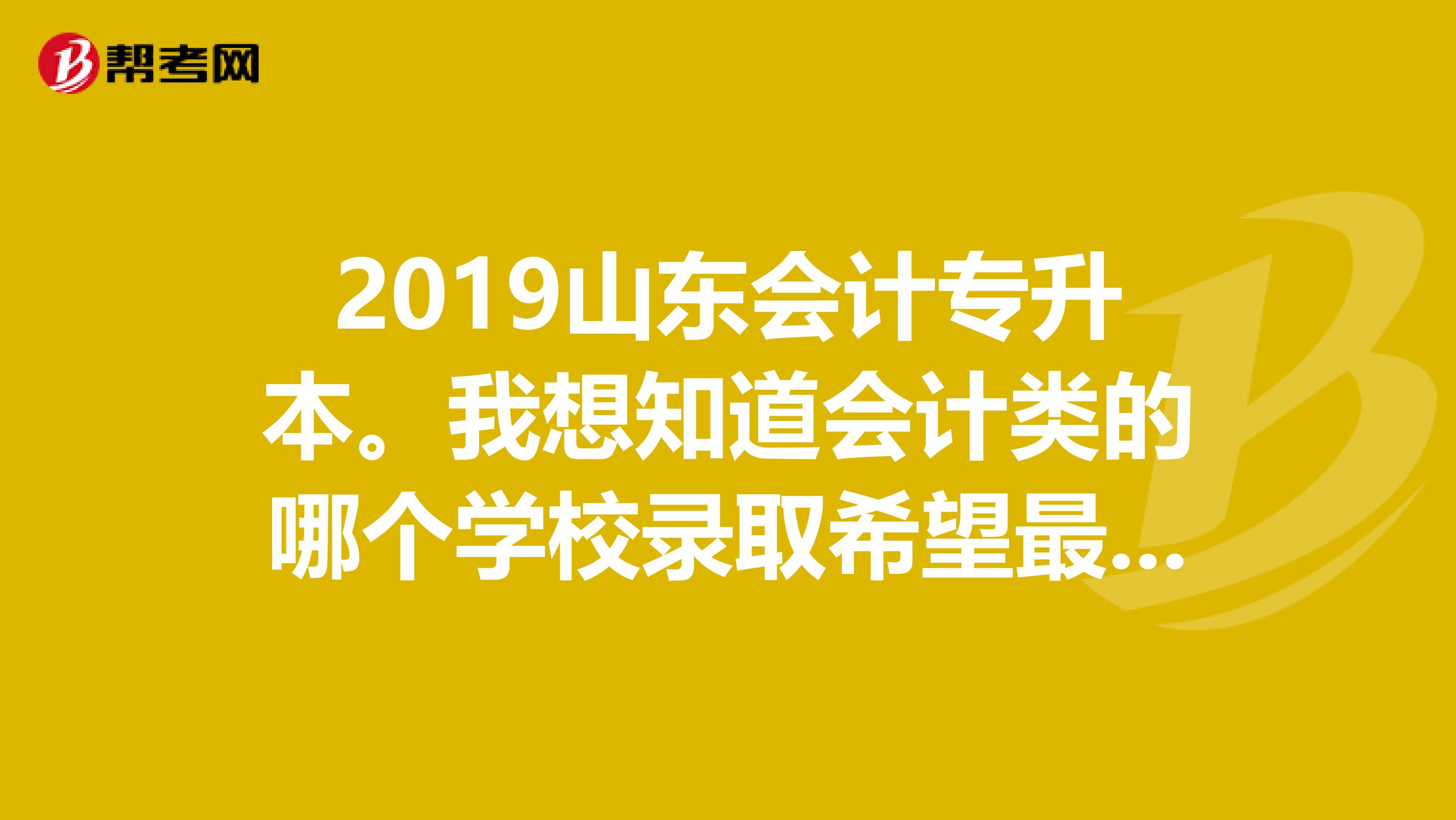 2019山东会计专升本。我想知道会计类的哪个学校录取希望最大。