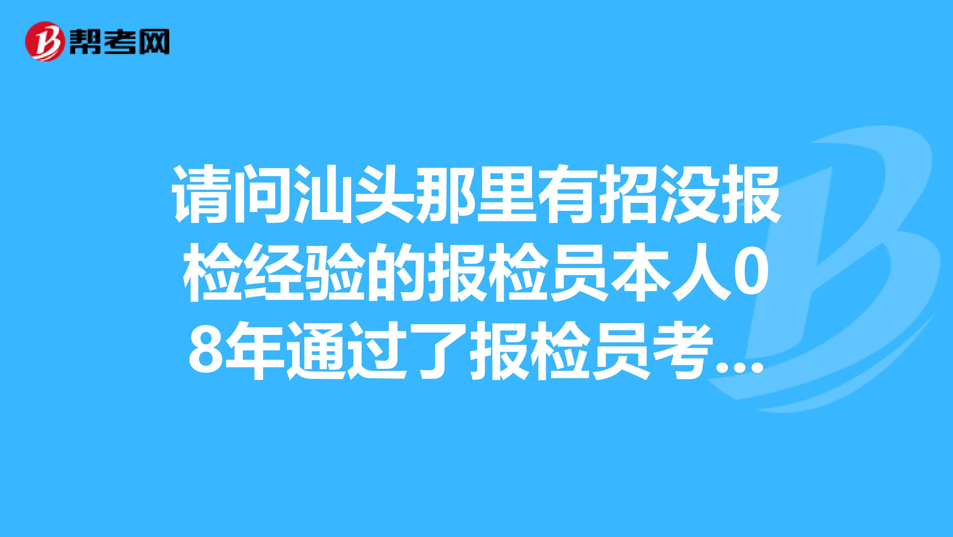 请问汕头那里有招没报检经验的报检员本人08年通过了报检员考试,现从事医药行业,想改行。