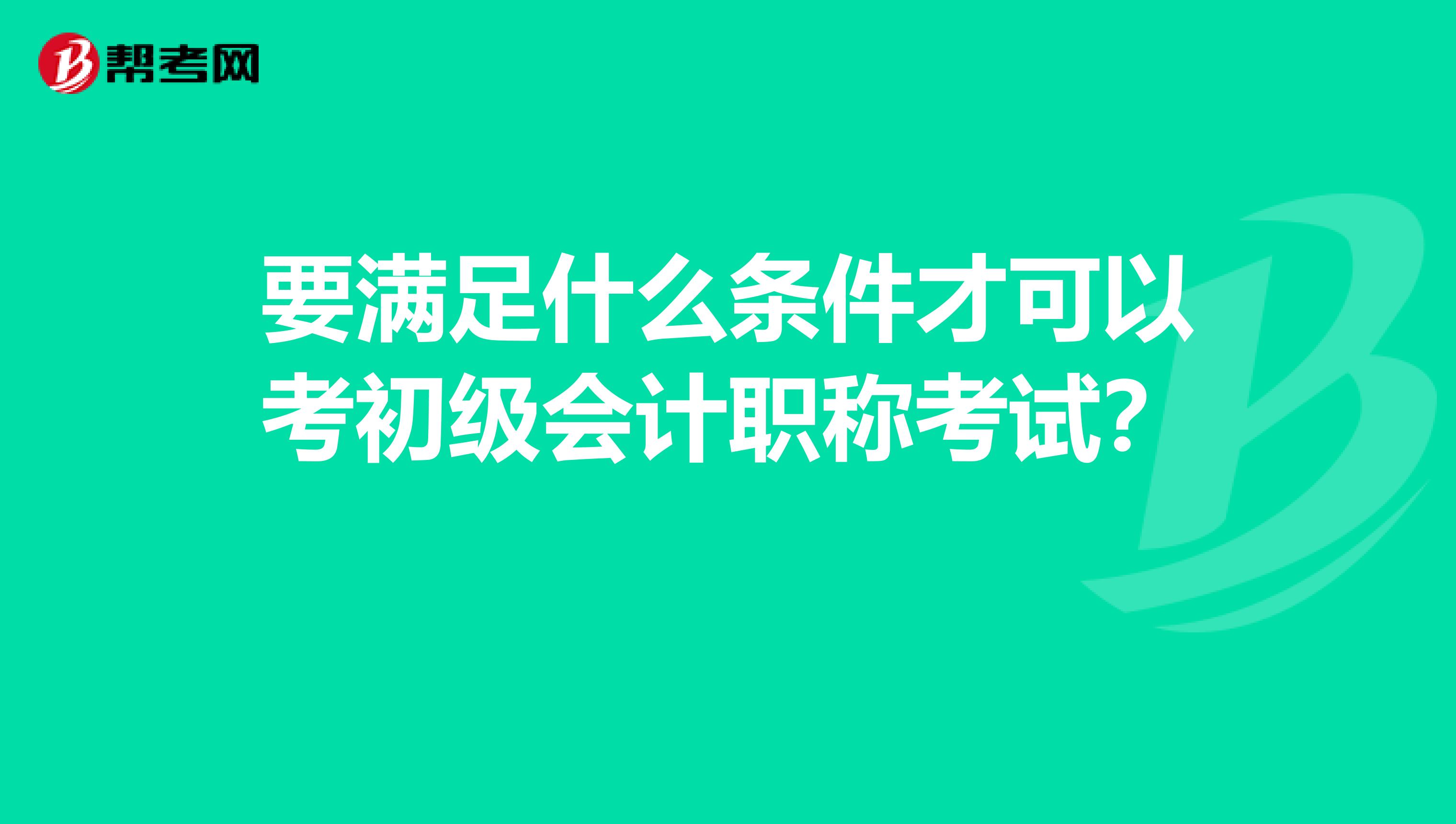 要滿足什么條件才可以考初級(jí)會(huì)計(jì)職稱考試？ 