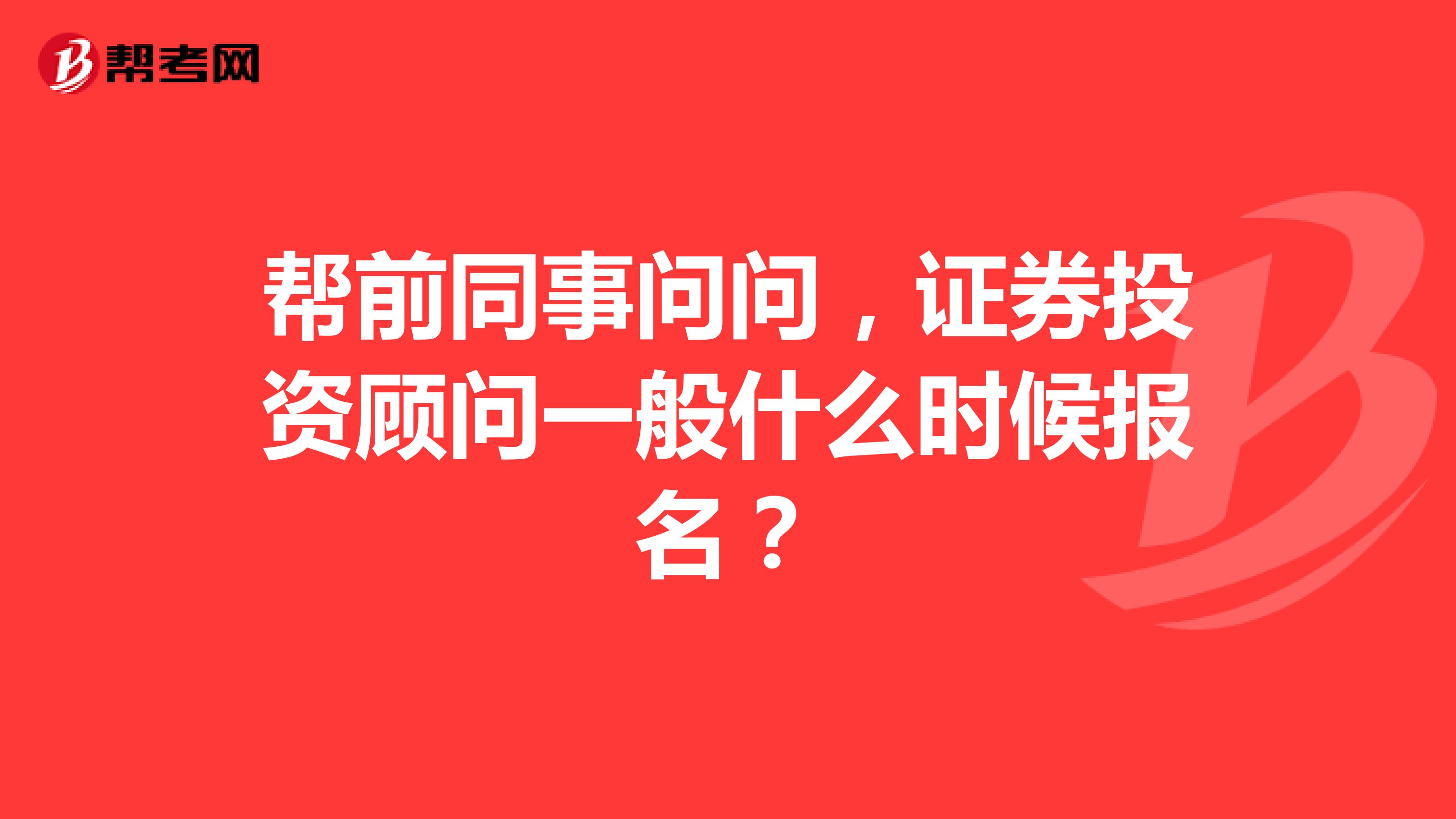 帮前同事问问,证券投资顾问一般什么时候报名?