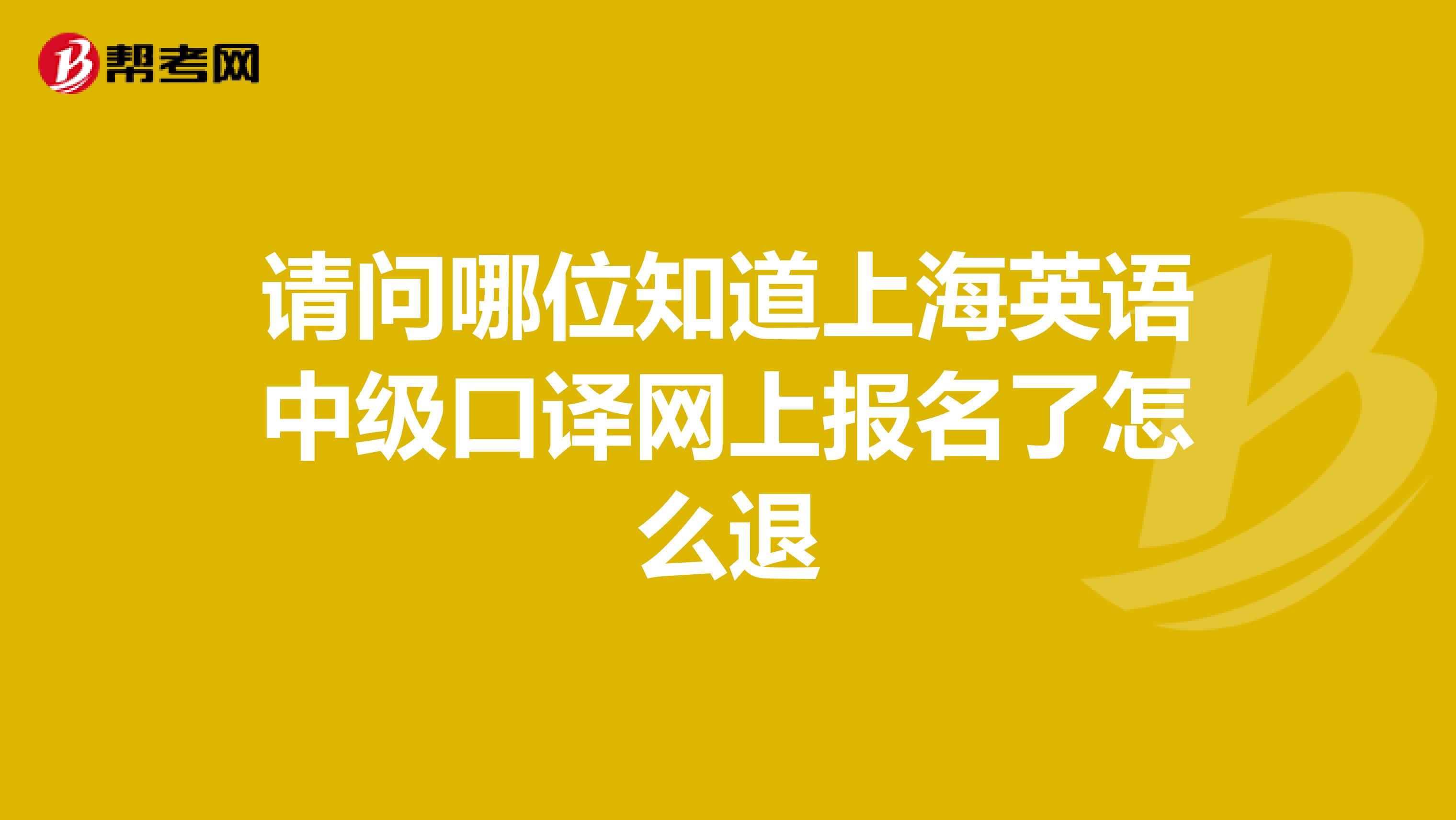 请问哪位知道上海英语中级口译网上报名了怎么退