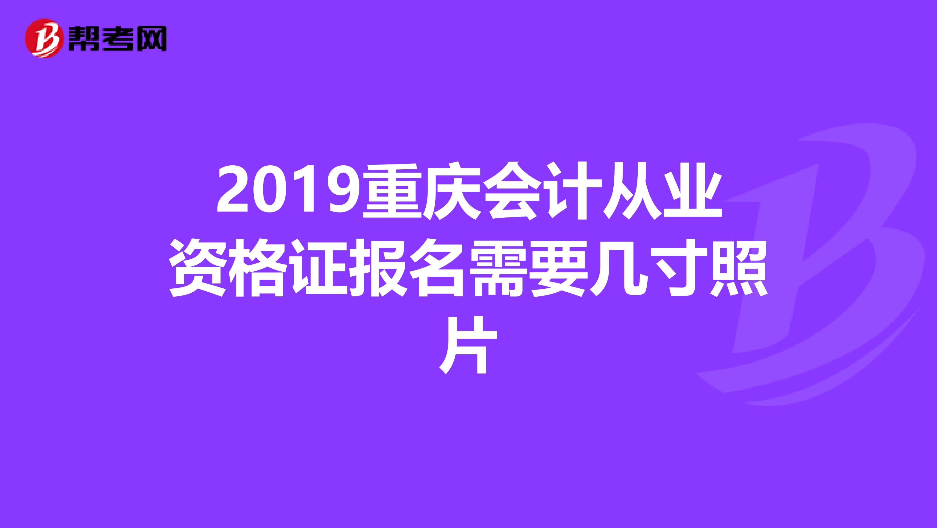 2019重庆会计从业资格证报名需要几寸照片