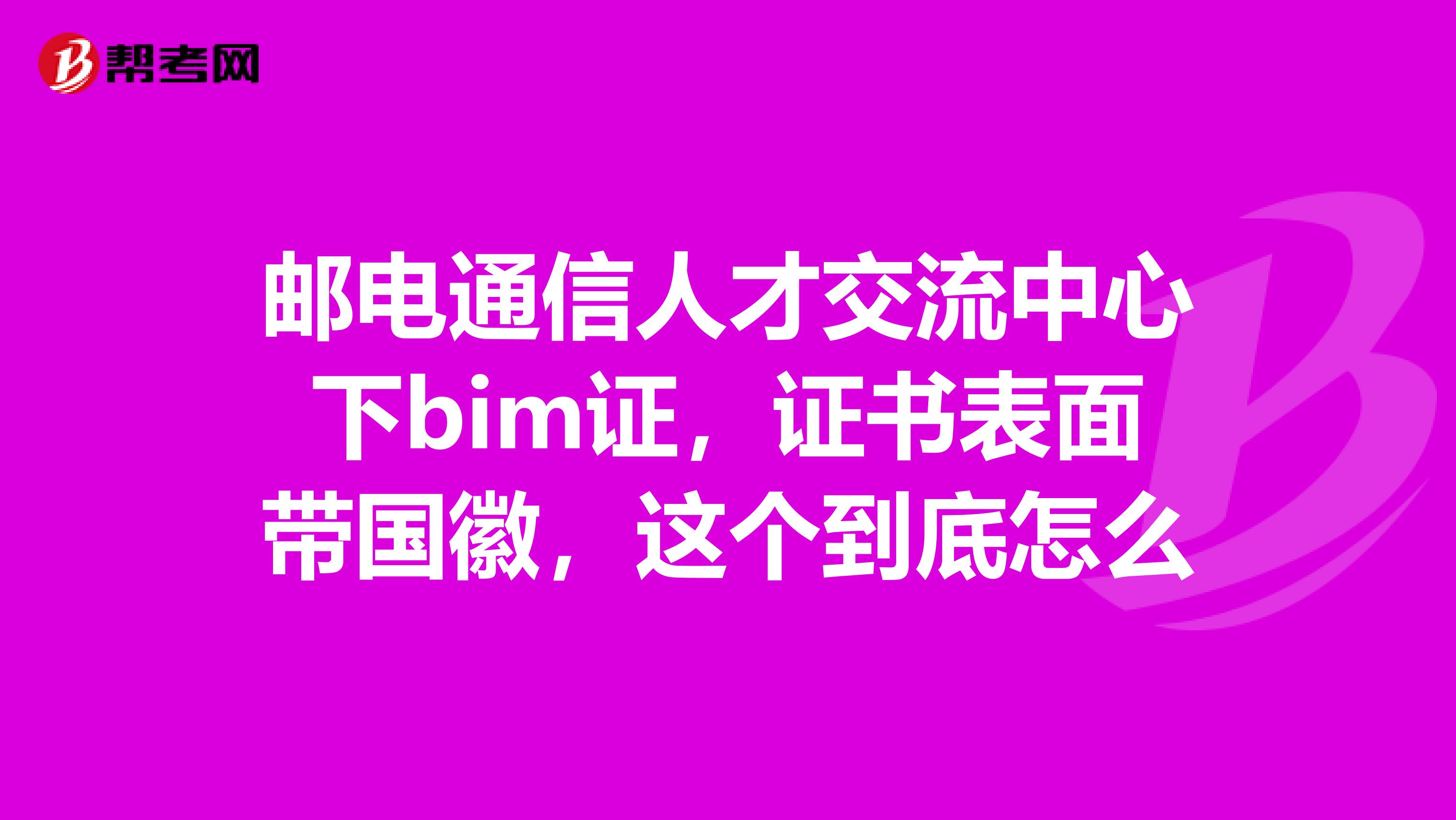 邮电通信人才交流中心下bim证，证书表面带国徽，这个到底怎么