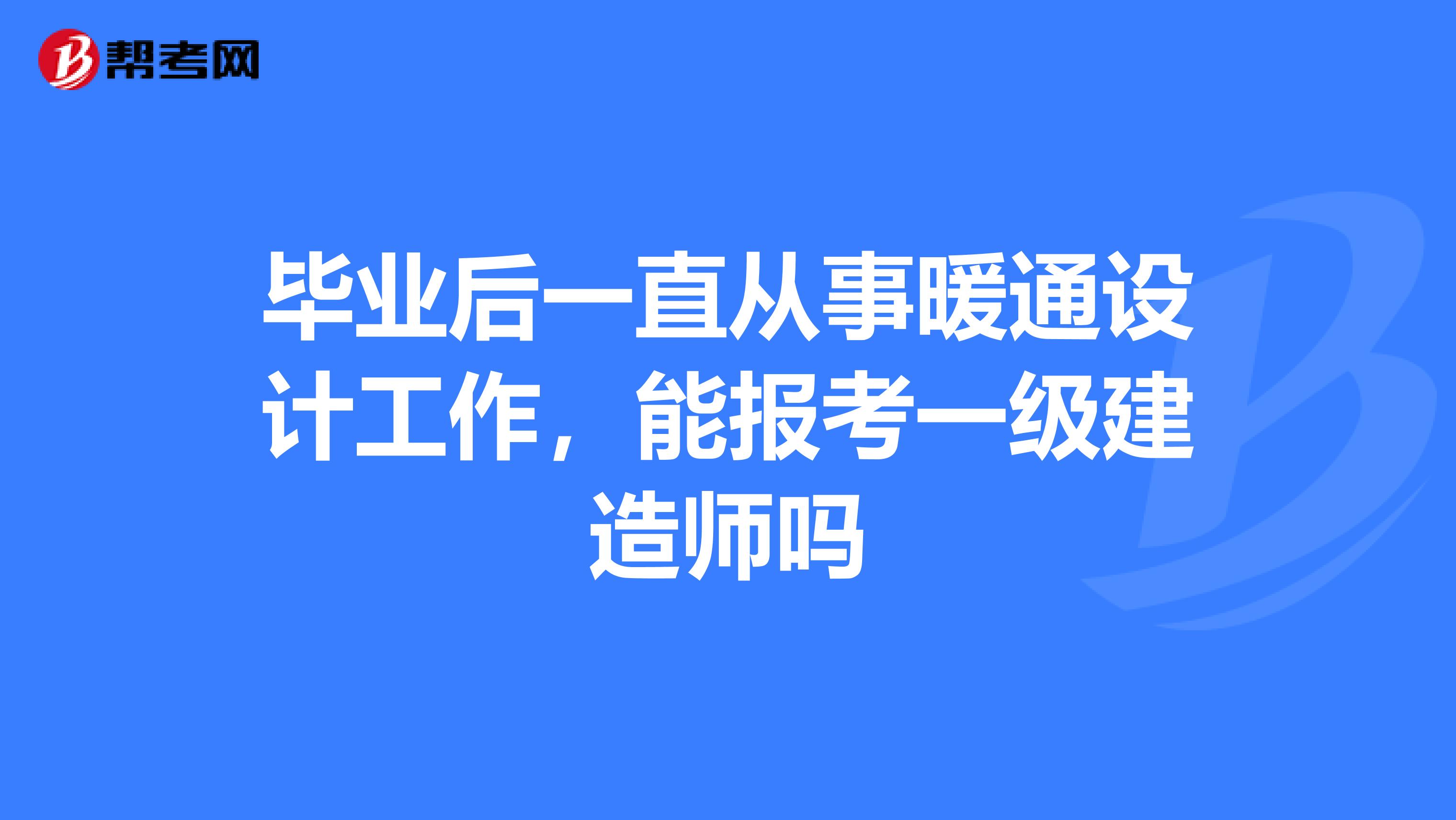 畢業后一直從事暖通設計工作,能報考一級建造師嗎