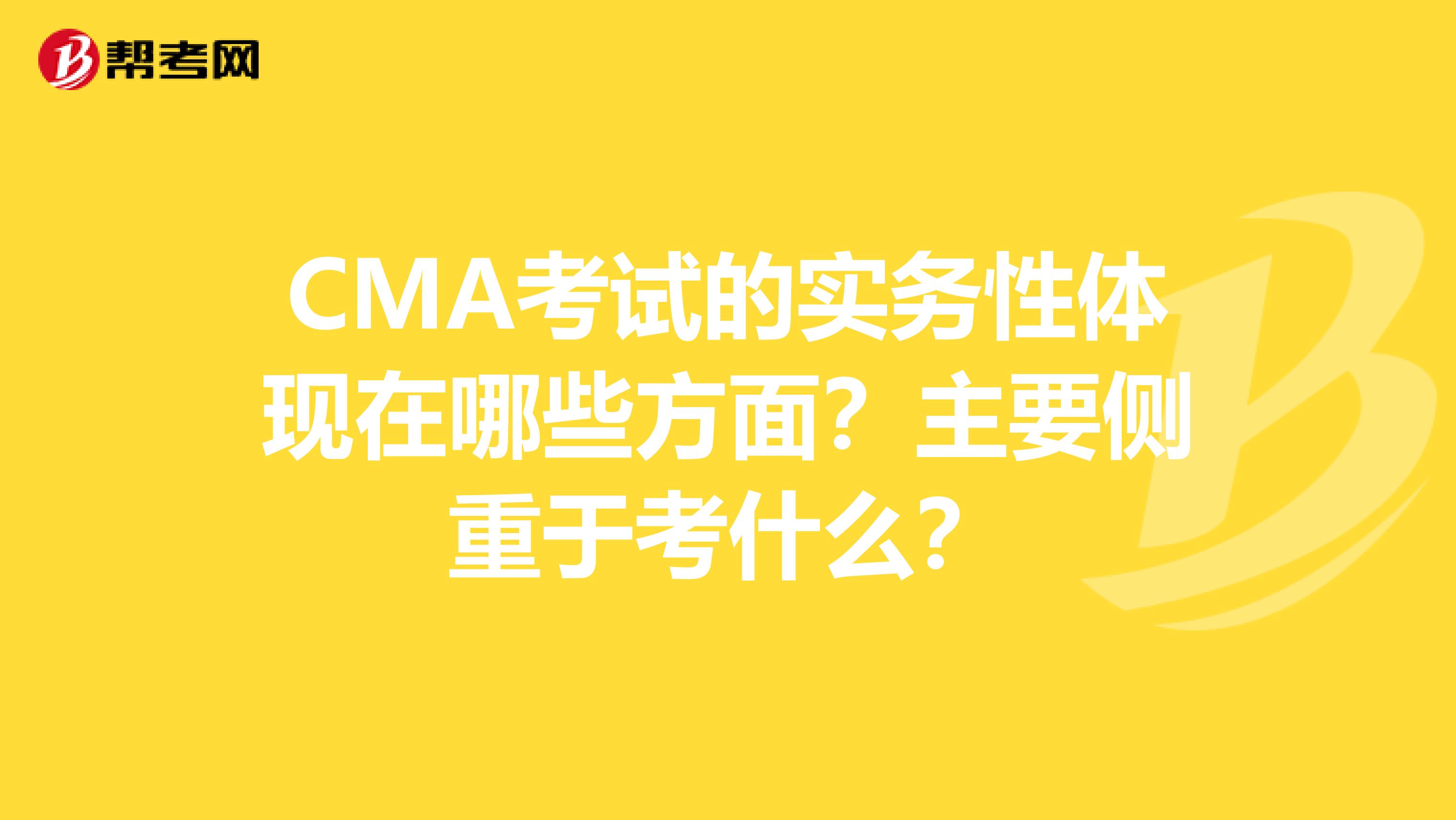 CMA考试的实务性体现在哪些方面?主要侧重于考什么?