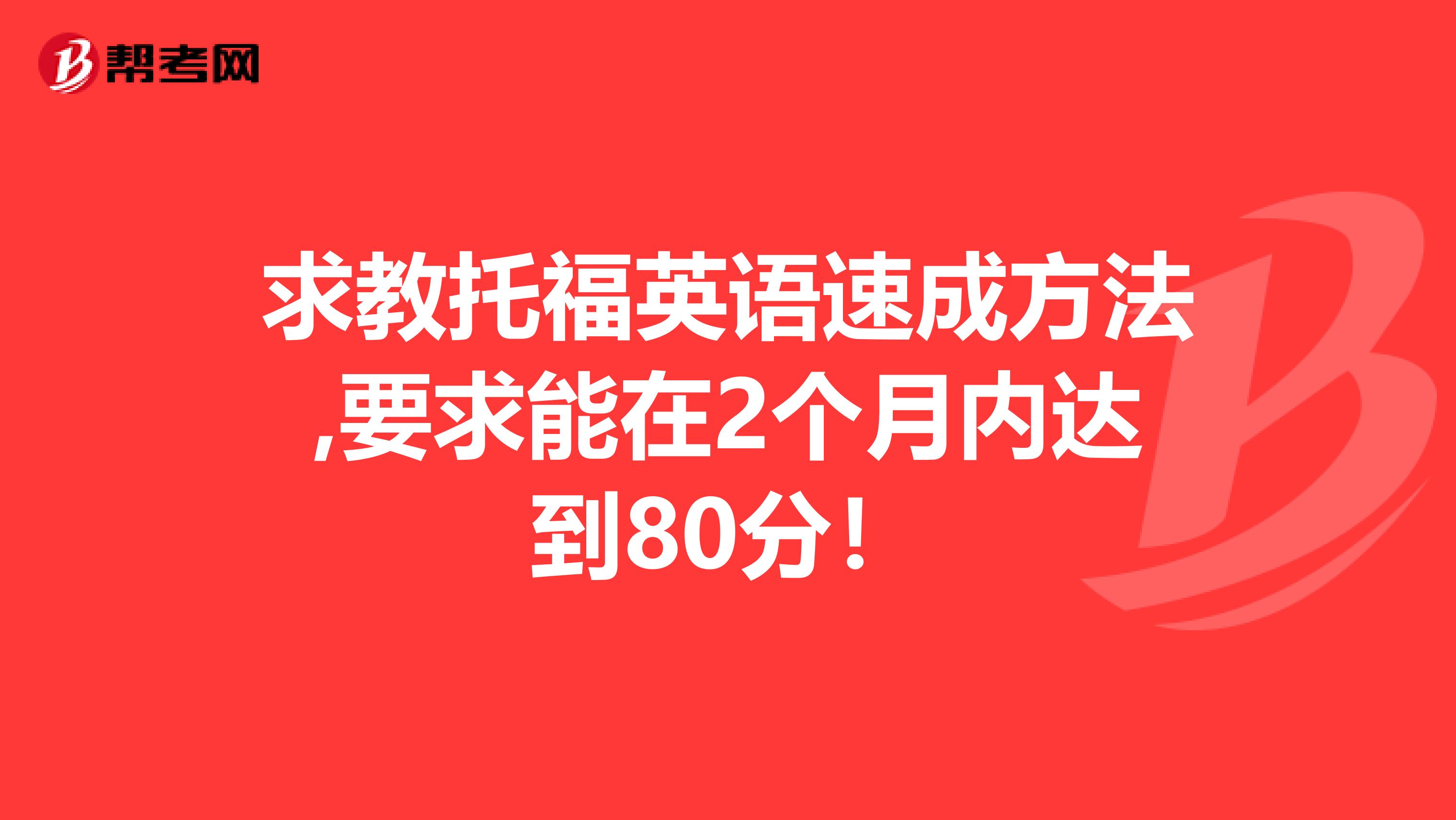 求教托福英语速成方法,要求能在2个月内达到80分！