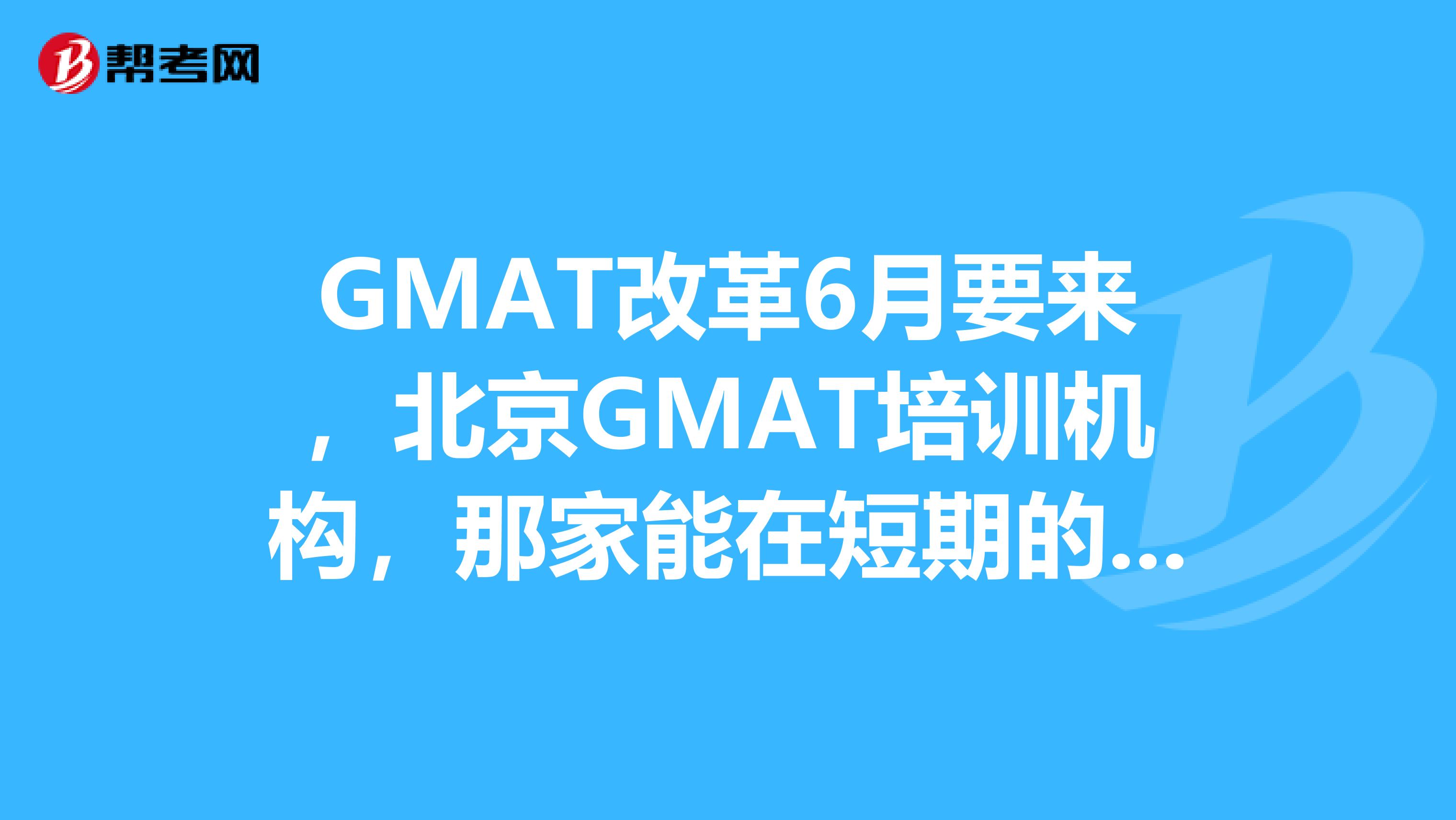 GMAT改革6月要来,北京GMAT培训机构,那家能在短期的拿高分?急急急啊。