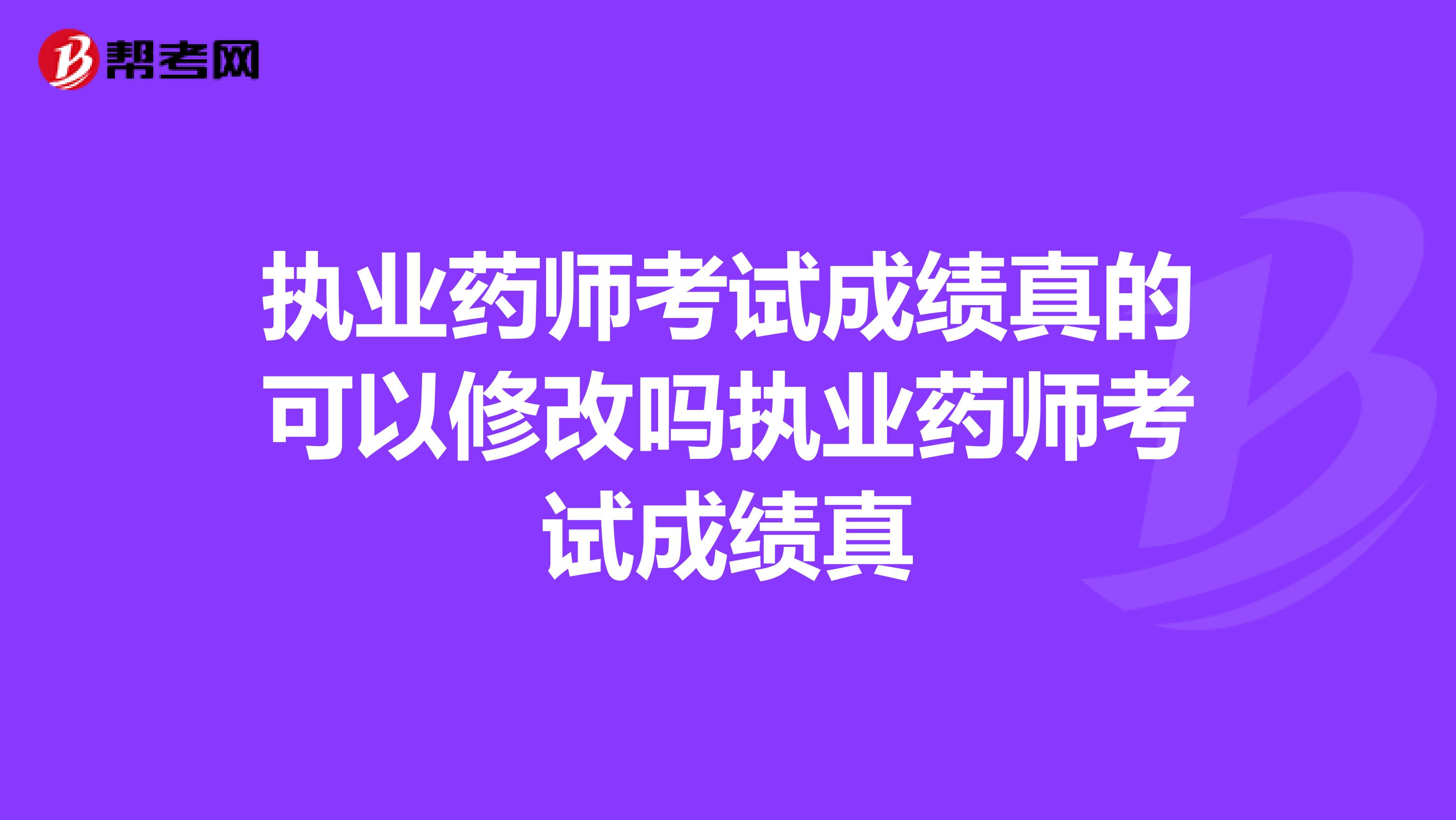执业药师考试成绩真的可以修改吗执业药师考试成绩真