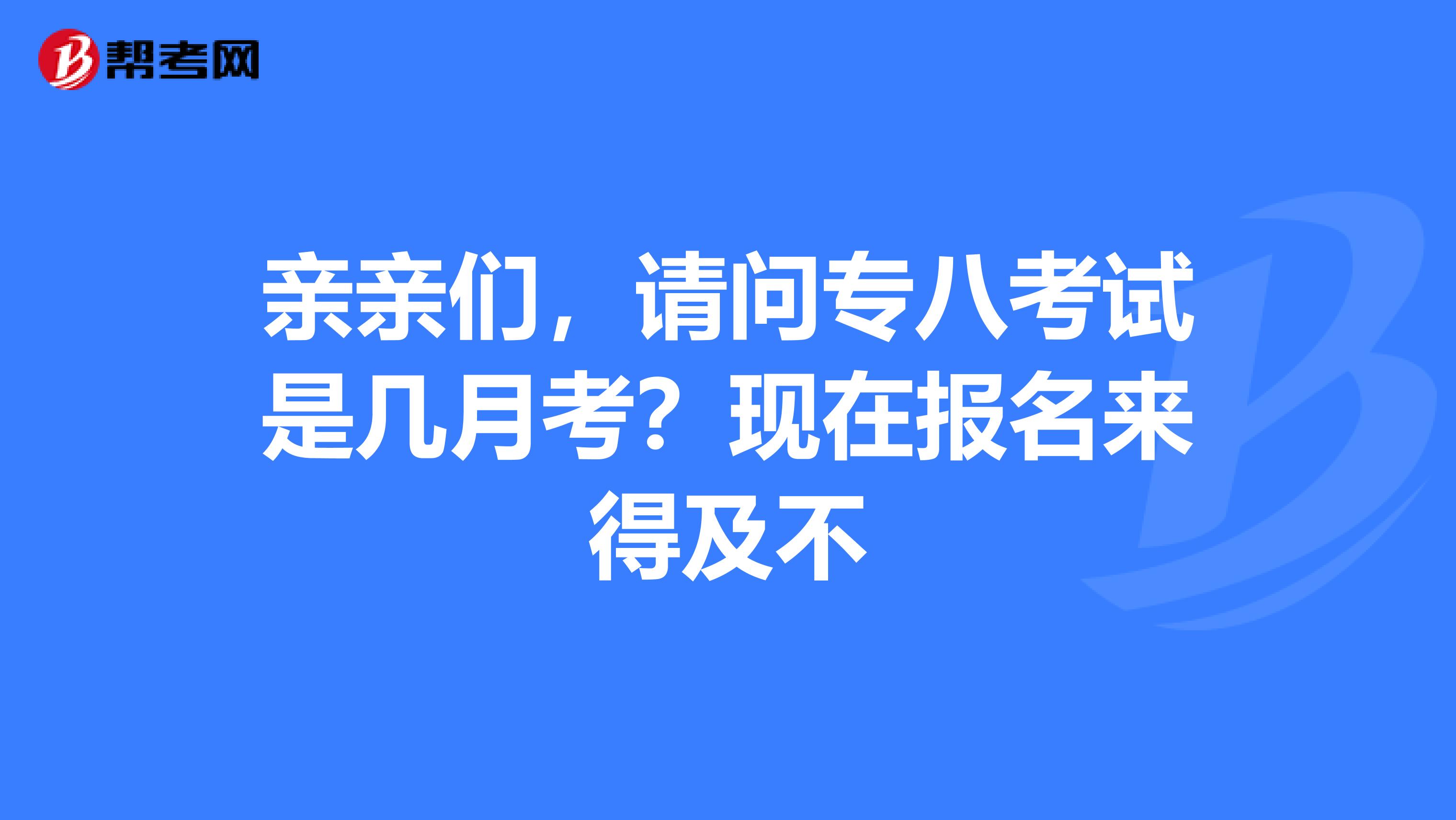 亲亲们，请问专八考试是几月考？现在报名来得及不