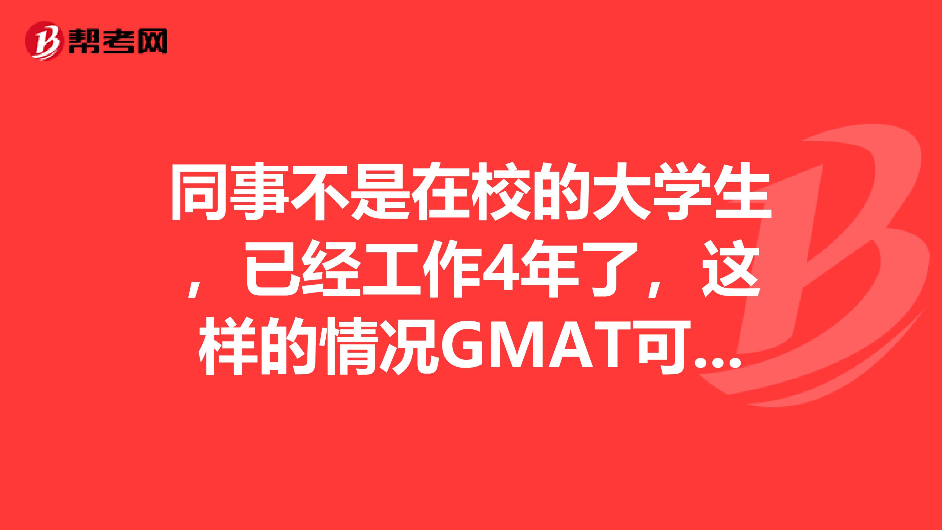 同事不是在校的大学生，已经工作4年了，这样的情况GMAT可以去报考吗？
