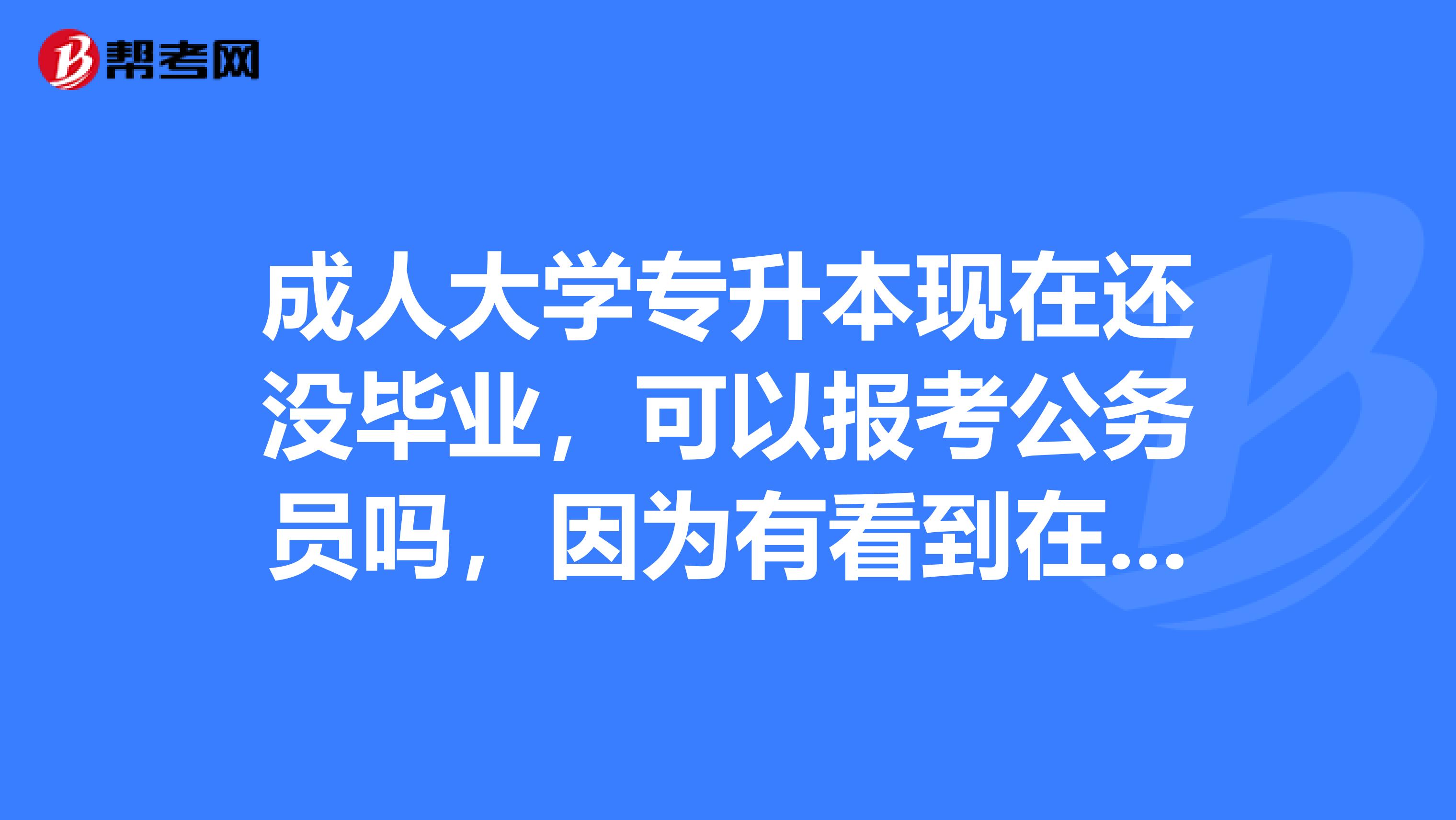 成人大学专升本现在还没毕业,可以报考公务员吗,因为有看到在读的非应届毕业生不能报考的要求,如果是真的只能退学了。