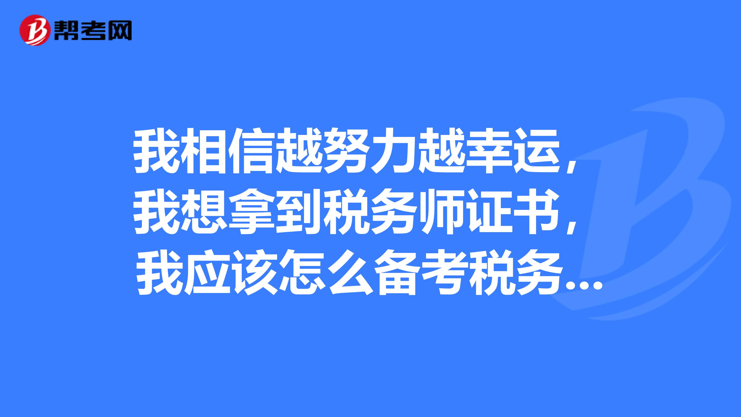 我相信越努力越幸运，我想拿到税务师证书，我应该怎么备考税务师的考试