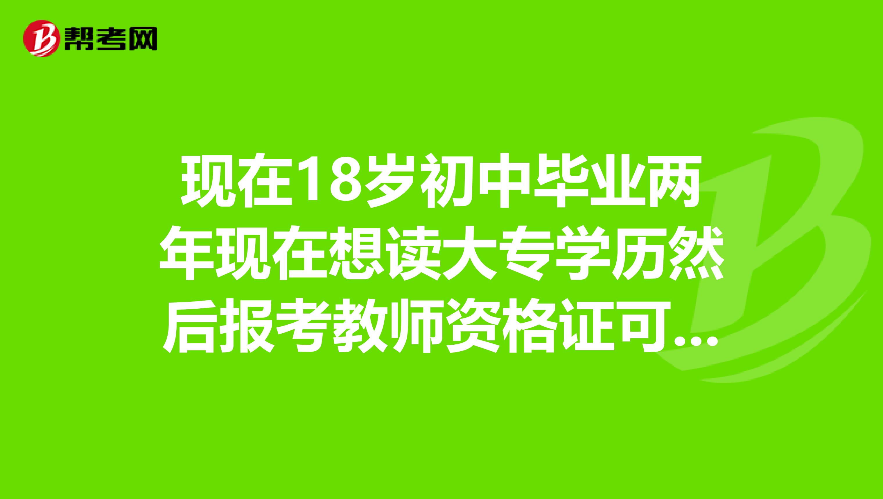 現在18歲初中畢業兩年現在想讀大專學歷然後報考教師資格證可以嗎