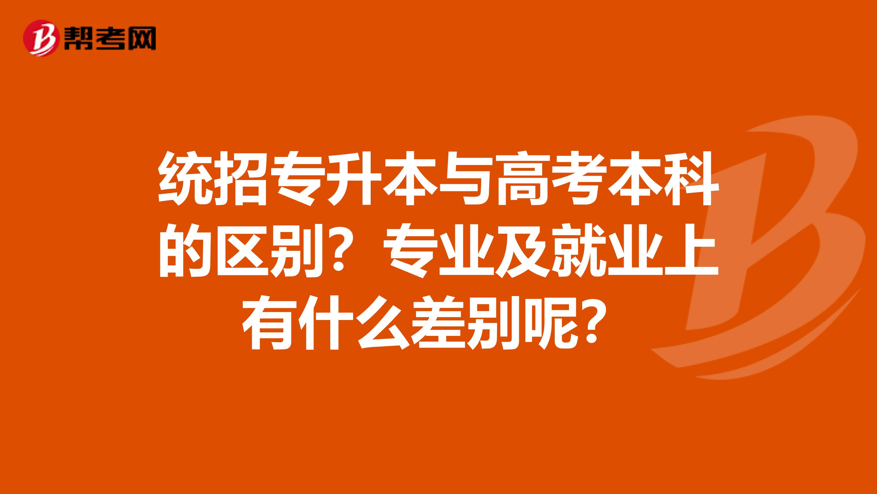 统招专升本与高考本科的区别？专业及就业上有什么差别呢？