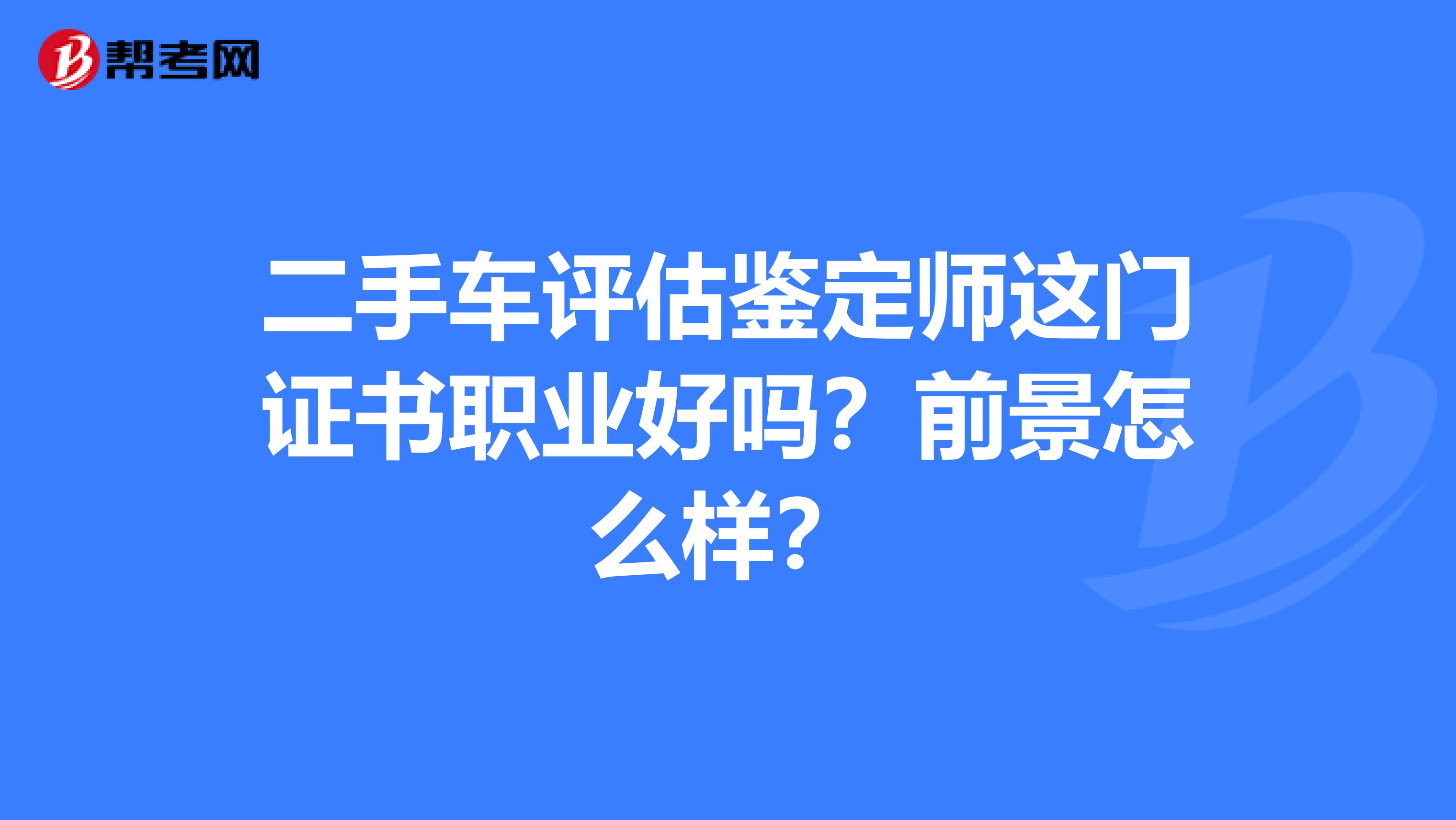 二手车评估鉴定师这门证书职业好吗？前景怎么样？