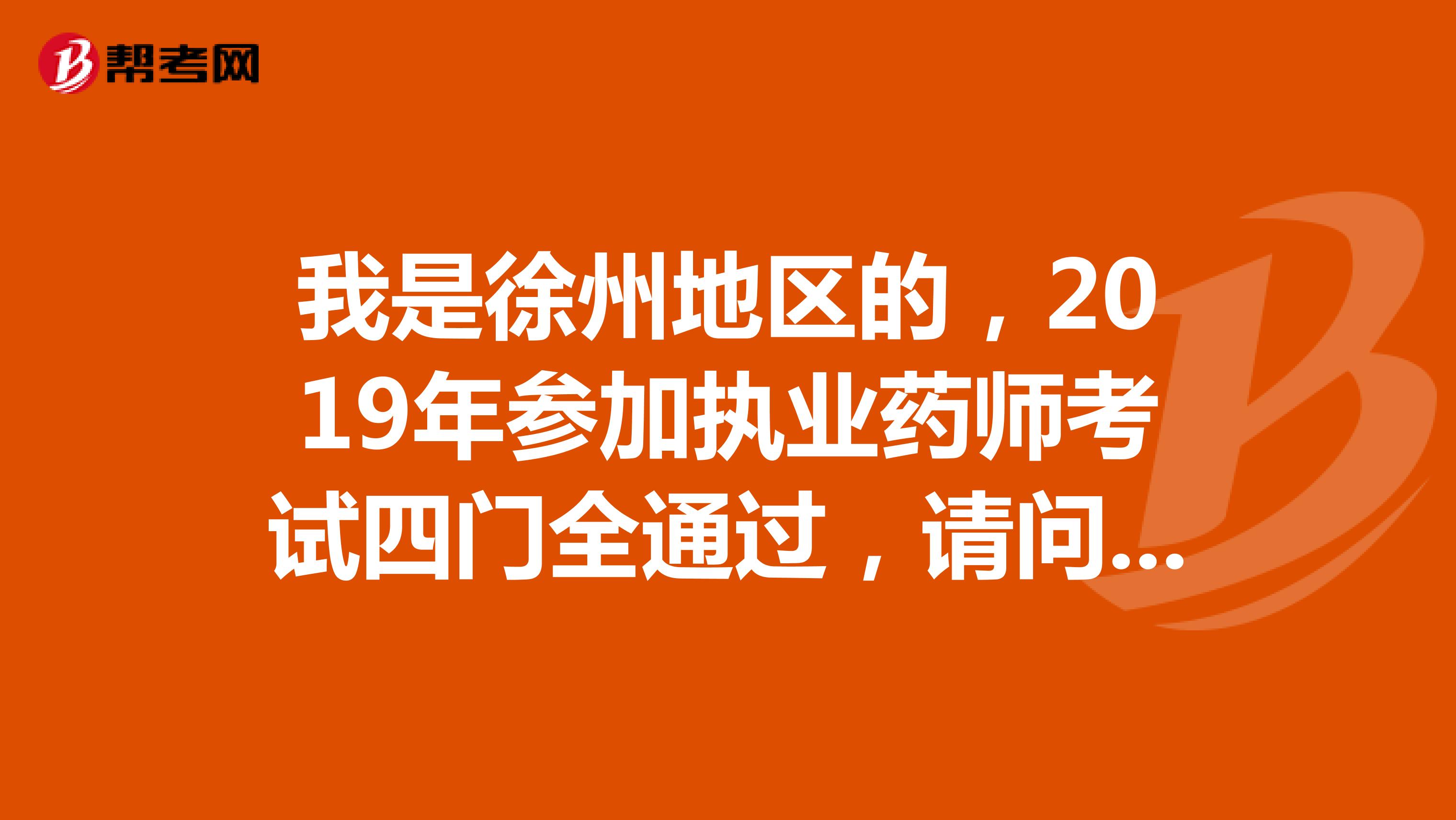我是徐州地区的，2019年参加执业药师考试四门全通过，请问2019年几月份领证需要什么材料？