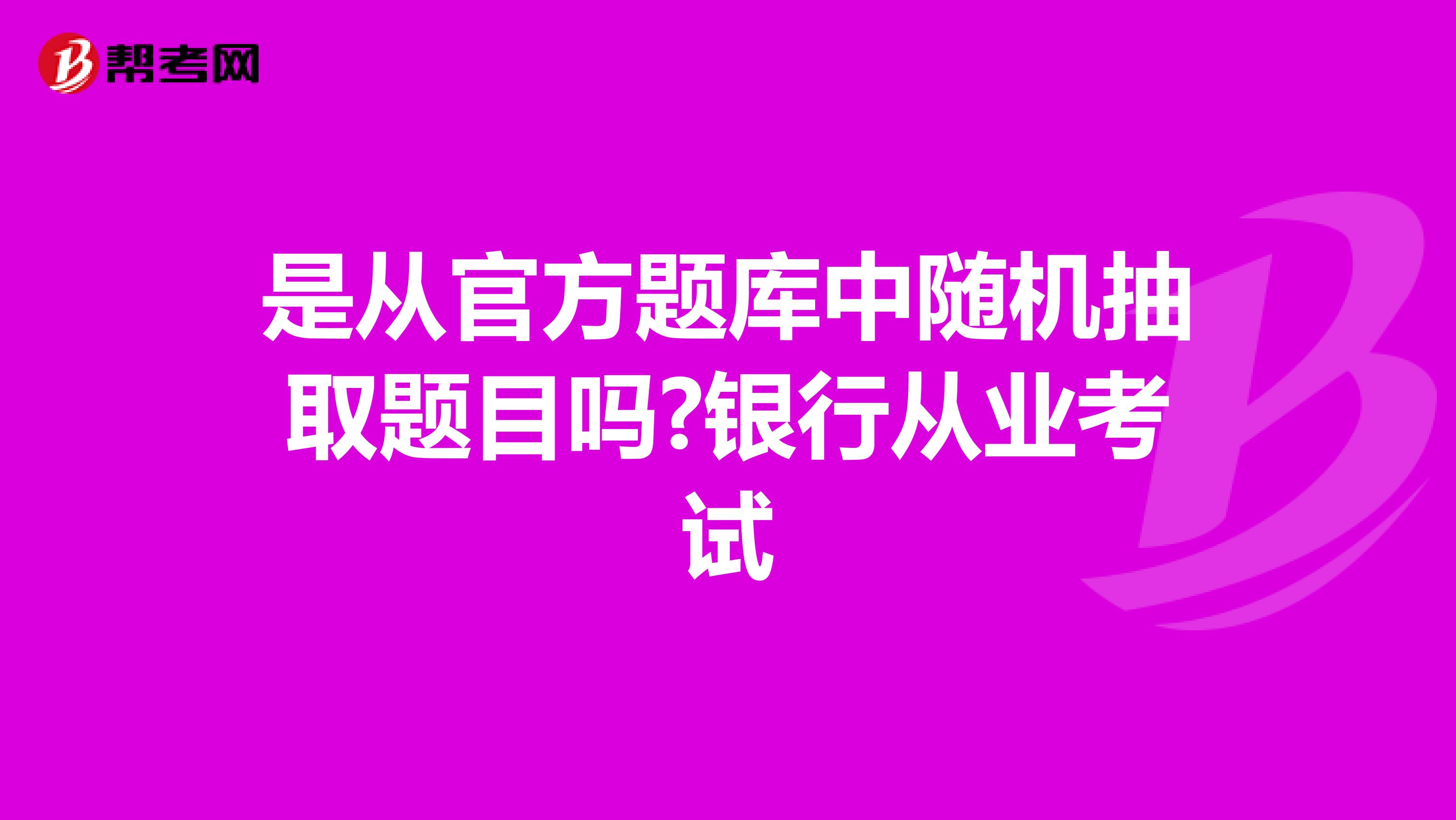 是从官方题库中随机抽取题目吗?银行从业考试