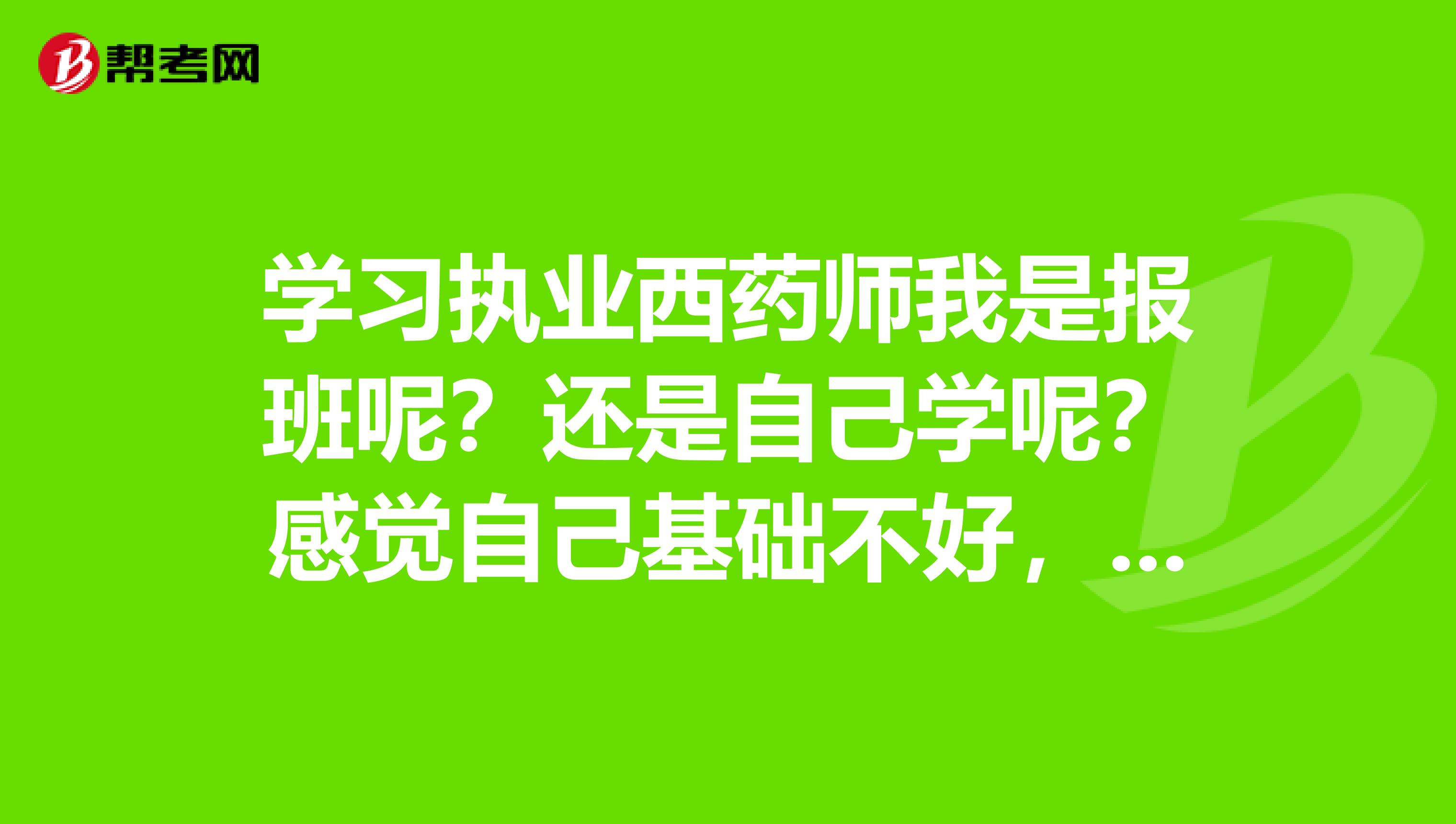 学习执业西药师我是报班呢?还是自己学呢?感觉自己基础不好,但是我每天时间是比较多的