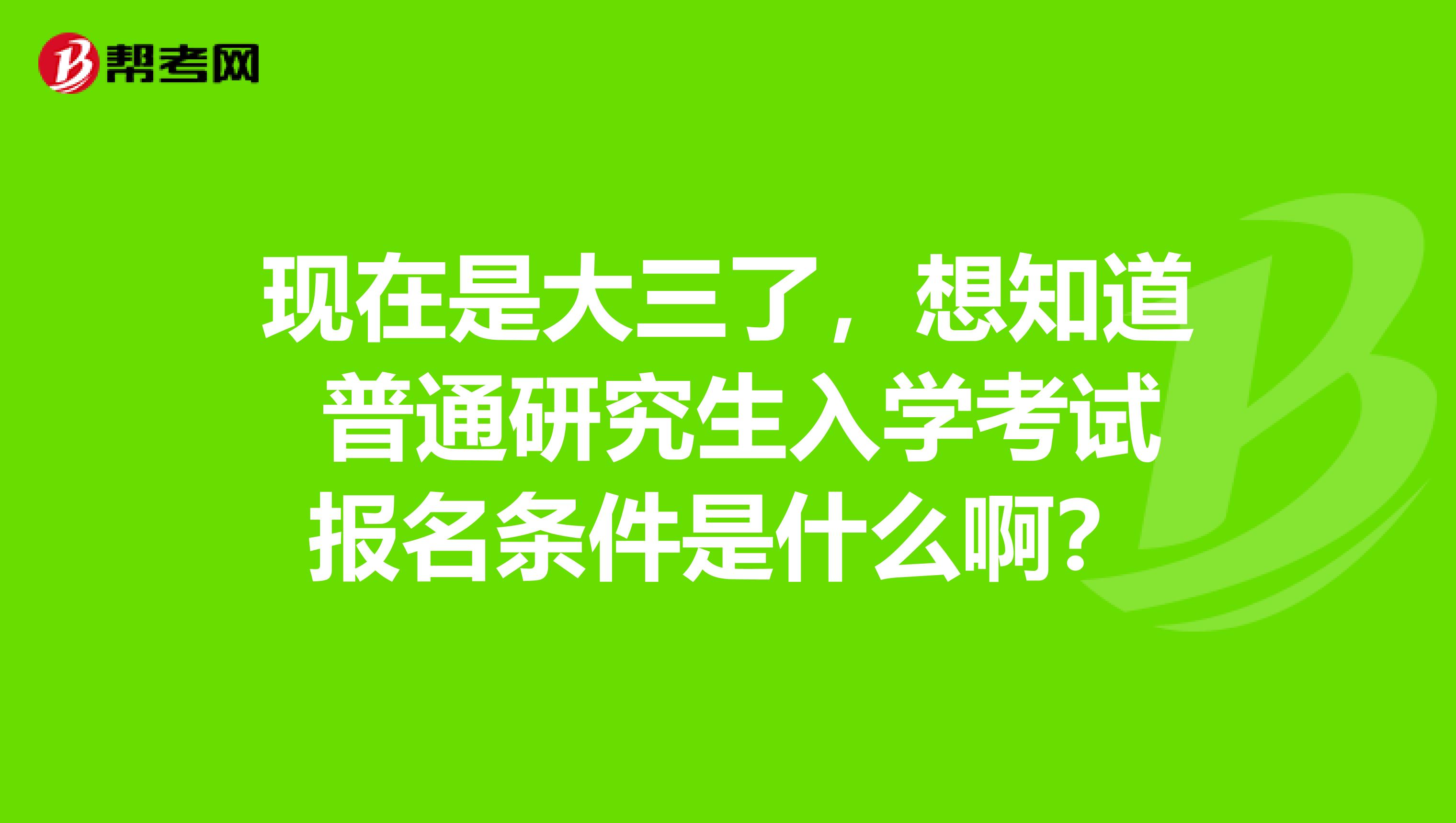 现在是大三了，想知道 普通研究生入学考试报名条件是什么啊？