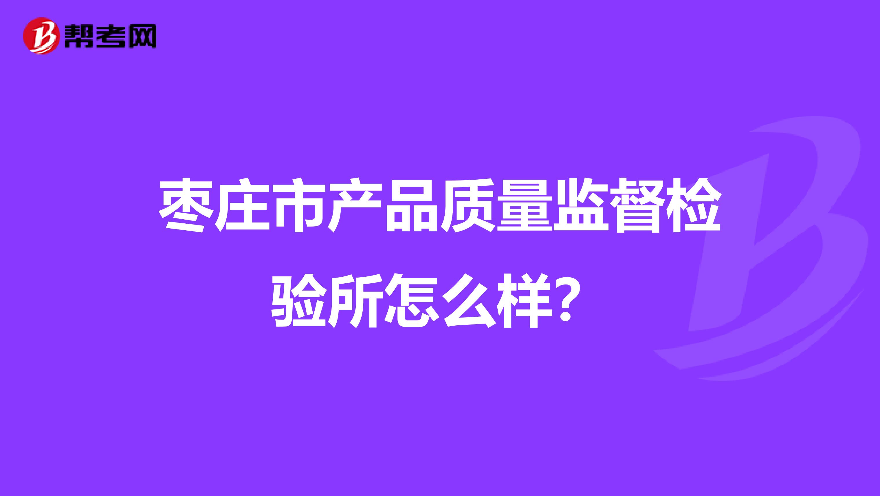 枣庄市产品质量监督检验所怎么样？