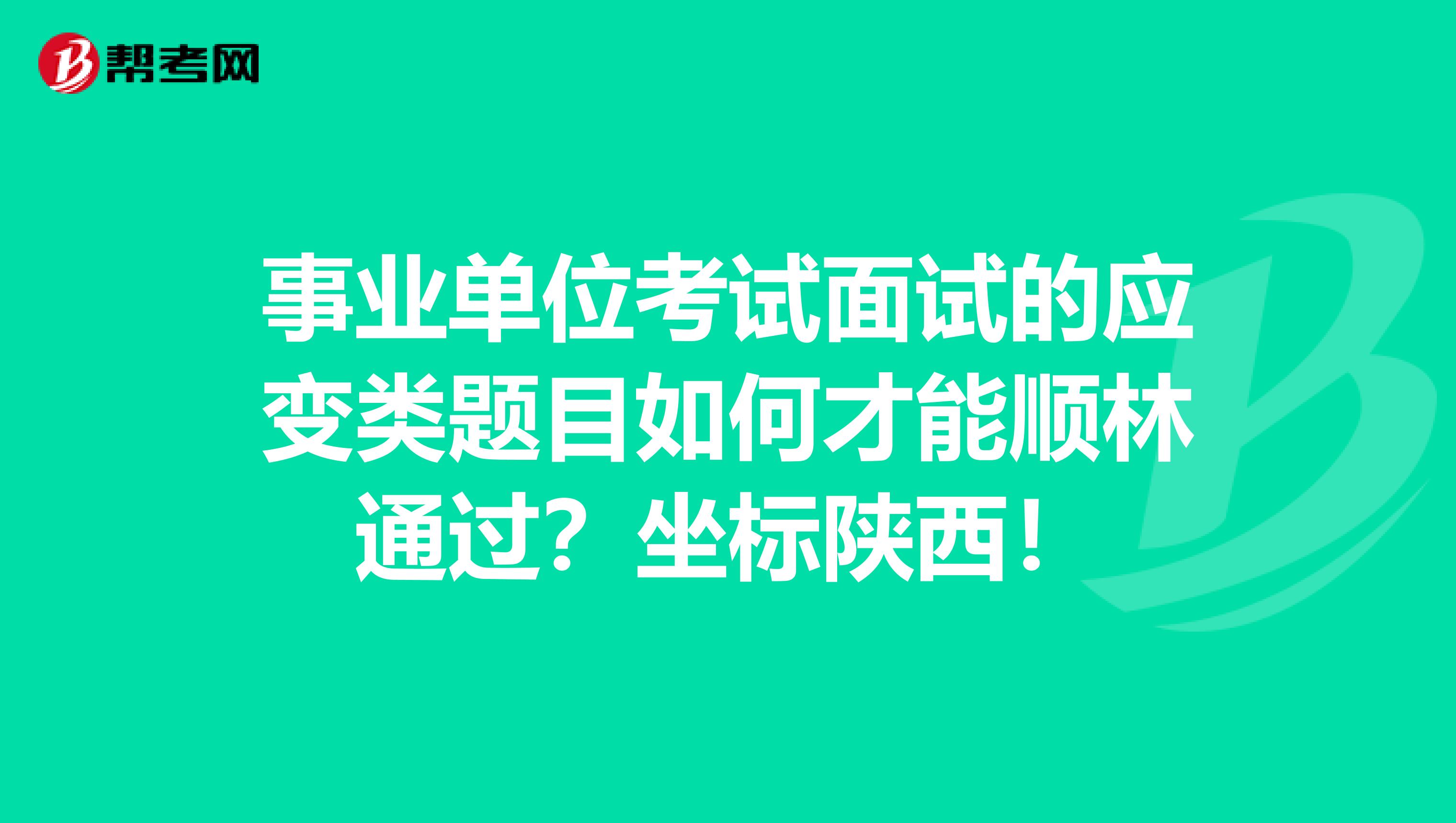 事业单位考试面试的应变类题目如何才能顺林通过？坐标陕西！