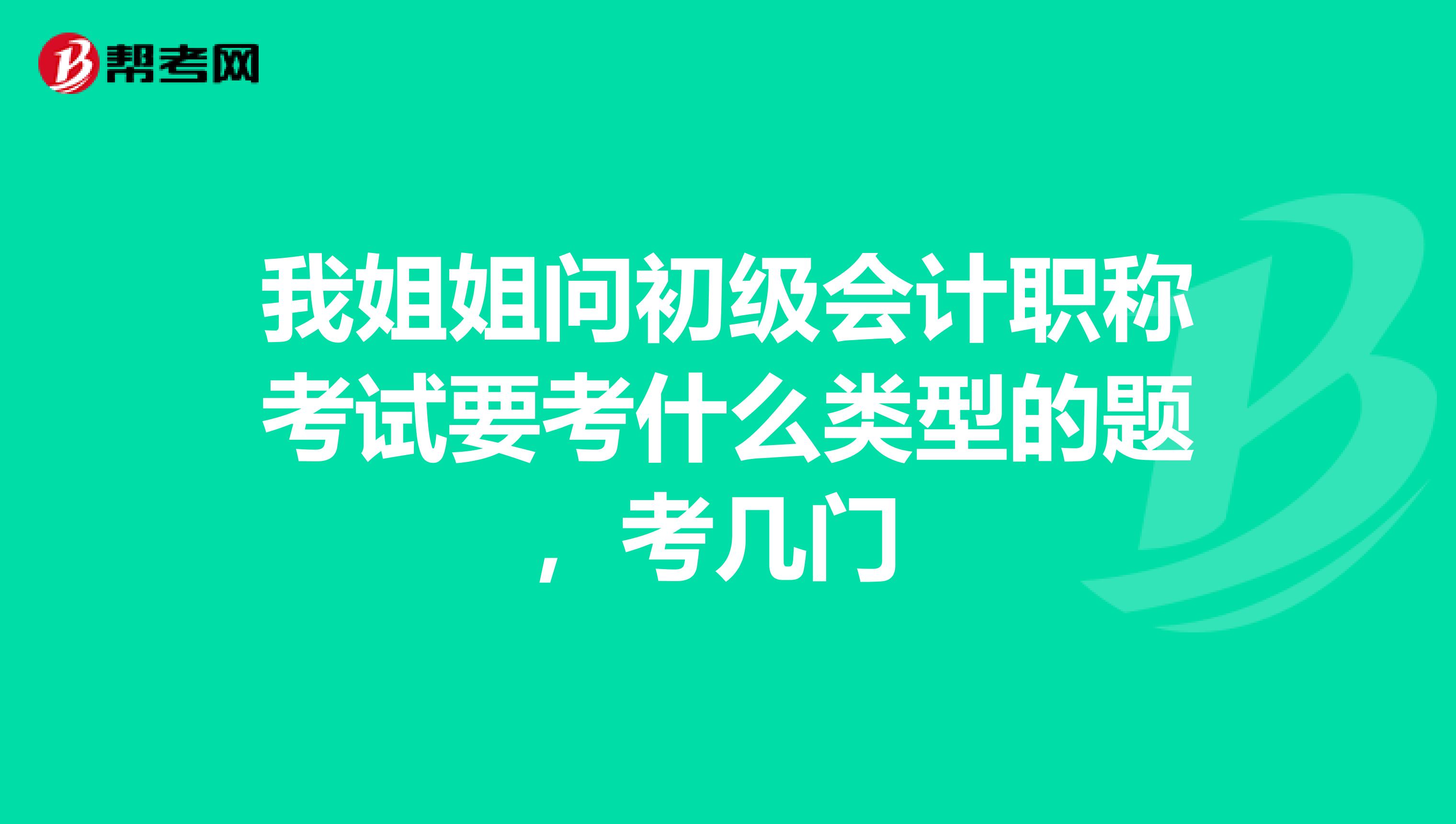 我姐姐问初级会计职称考试要考什么类型的题,考几门
