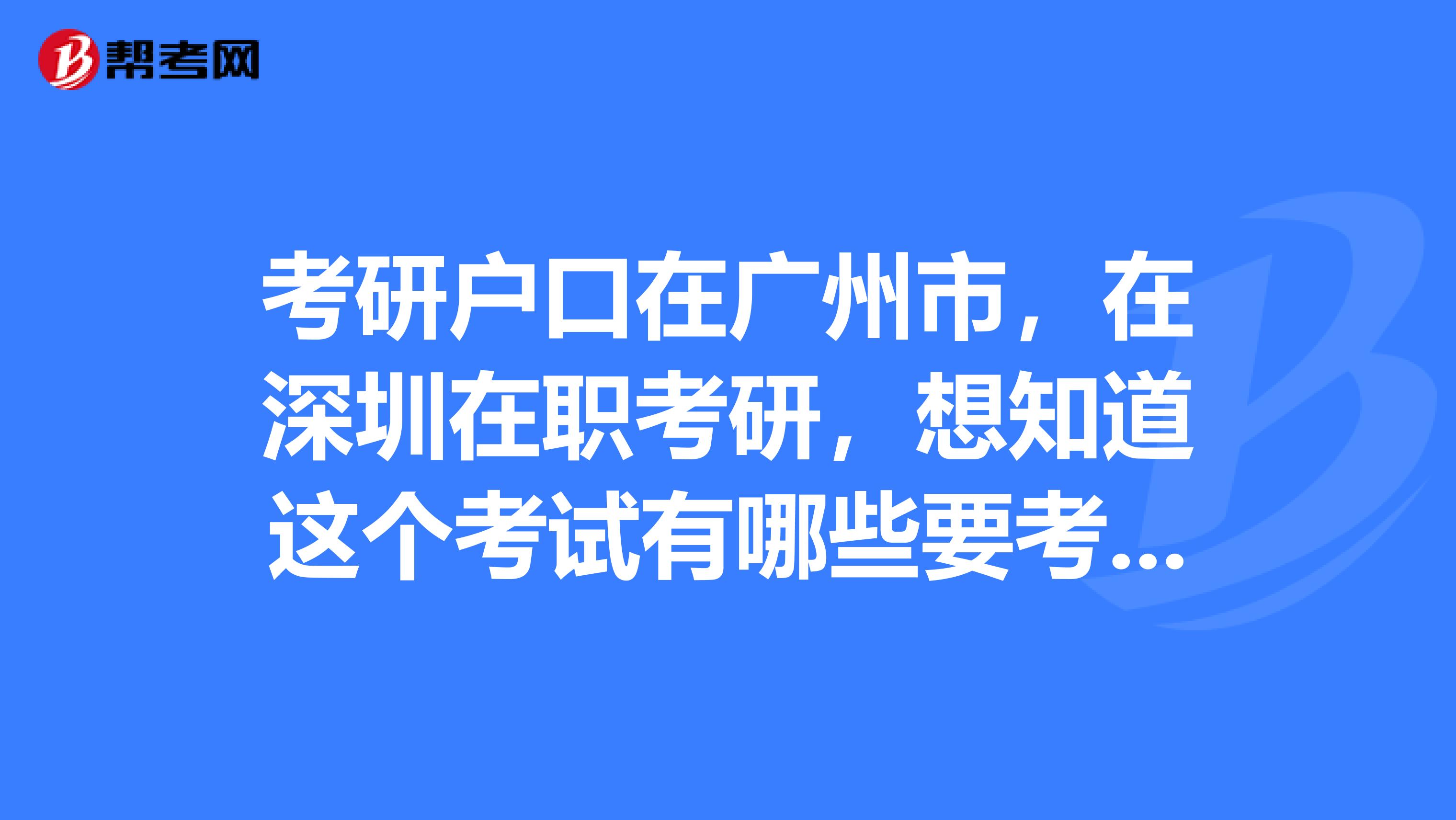 考研户口在广州市,在深圳在职考研,想知道这个考试有哪些要考的内容,以便可以准备复习