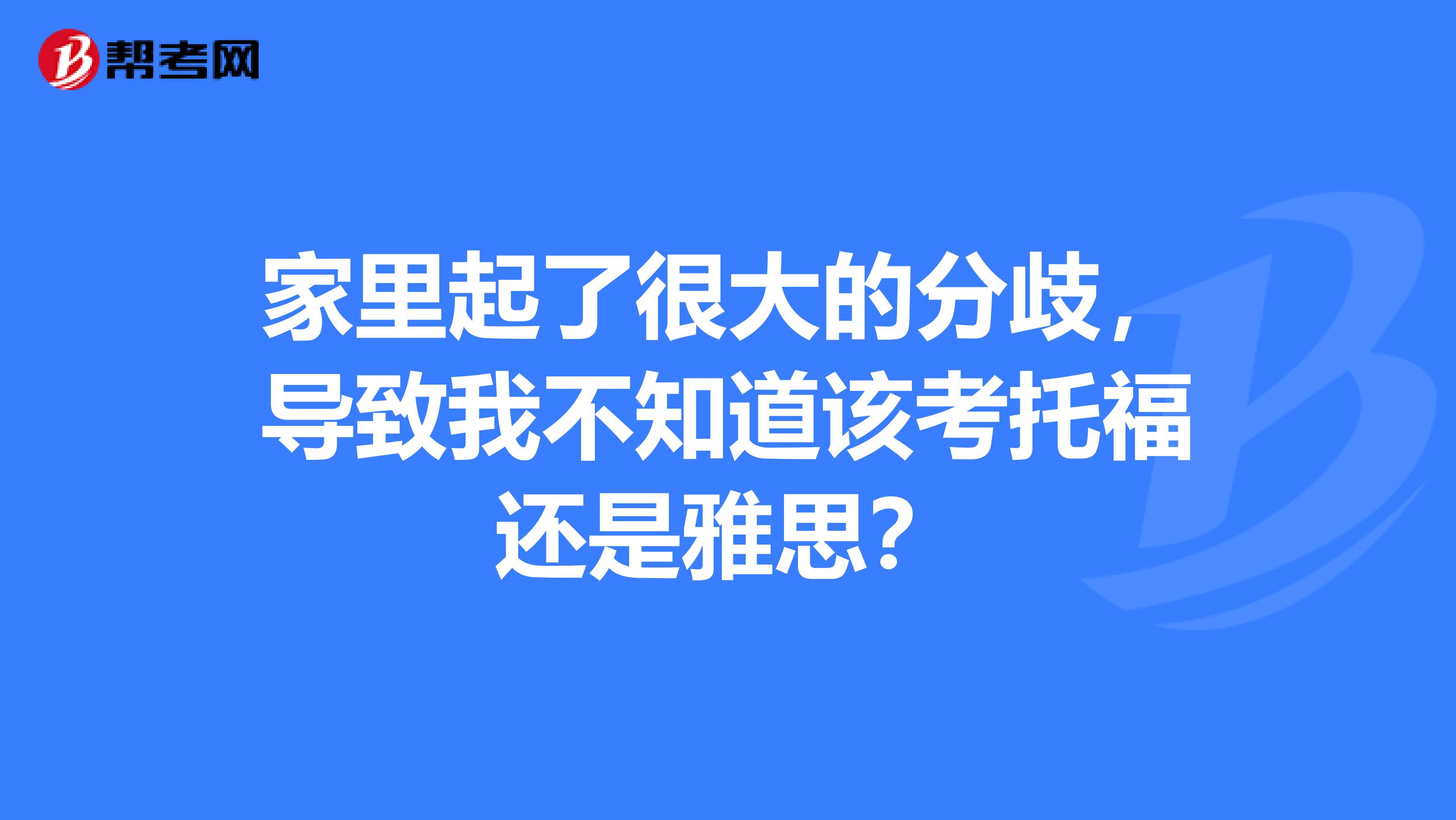 家里起了很大的分歧,导致我不知道该考托福还是雅思?