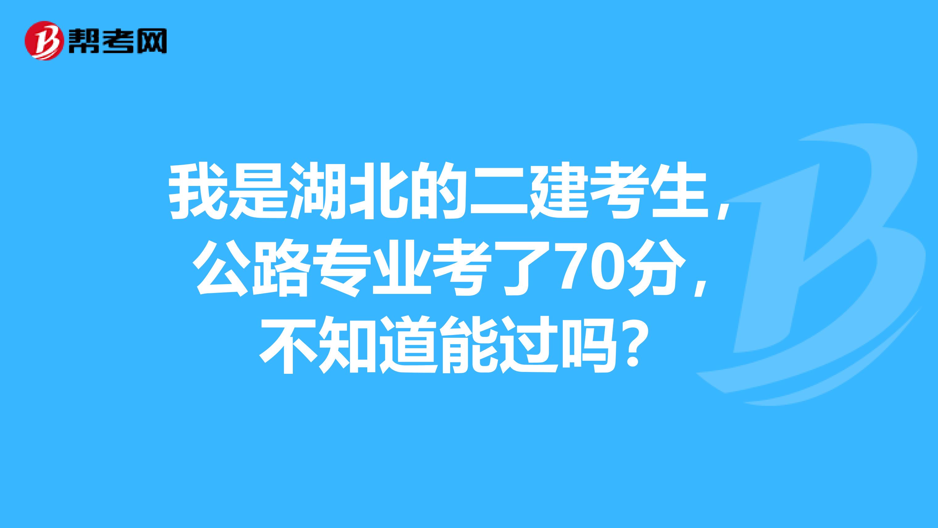 我是湖北的二建考生，公路专业考了70分，不知道能过吗？