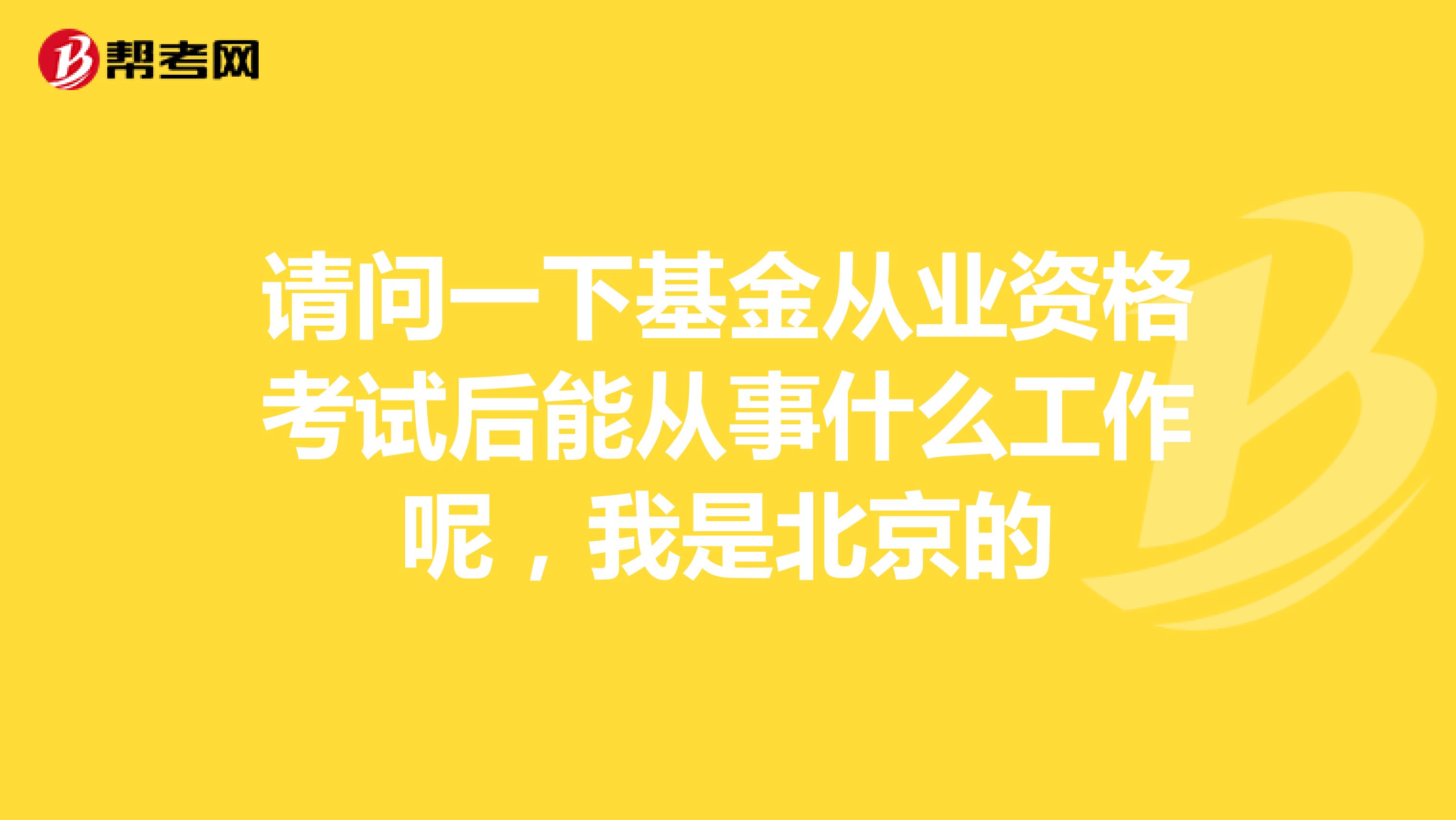 请问一下基金从业资格考试后能从事什么工作呢,我是北京的