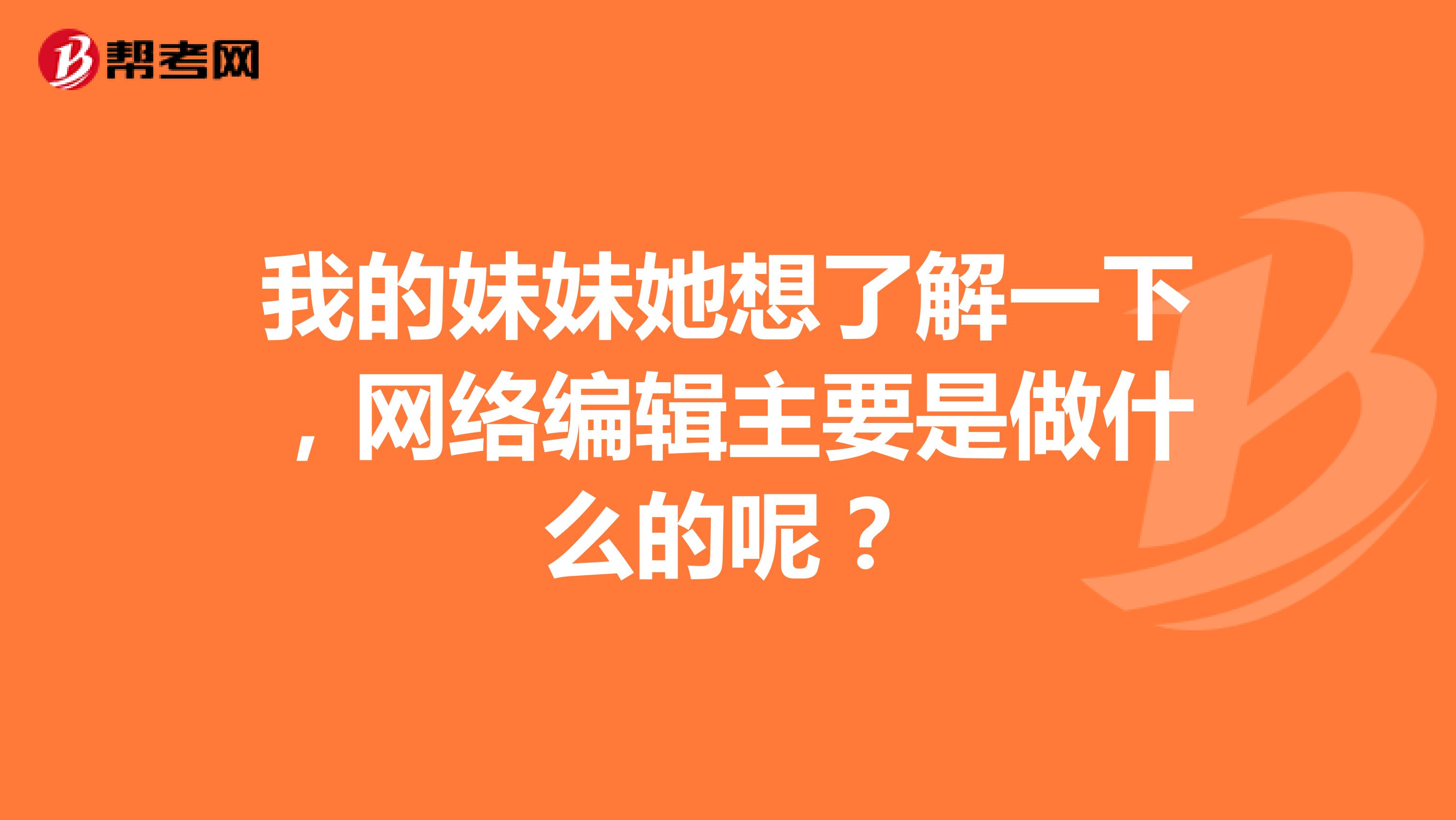 我的妹妹她想了解一下，网络编辑主要是做什么的呢？