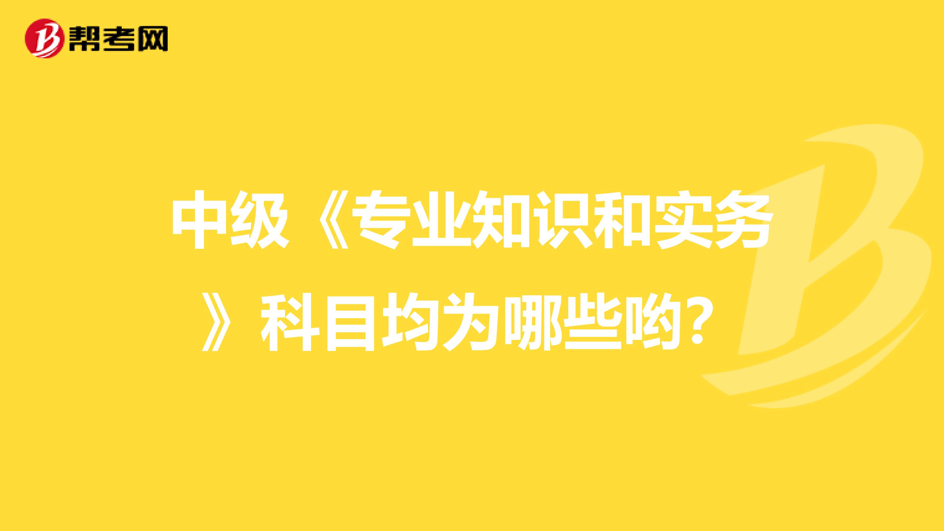 中级《专业知识和实务》科目均为哪些哟？