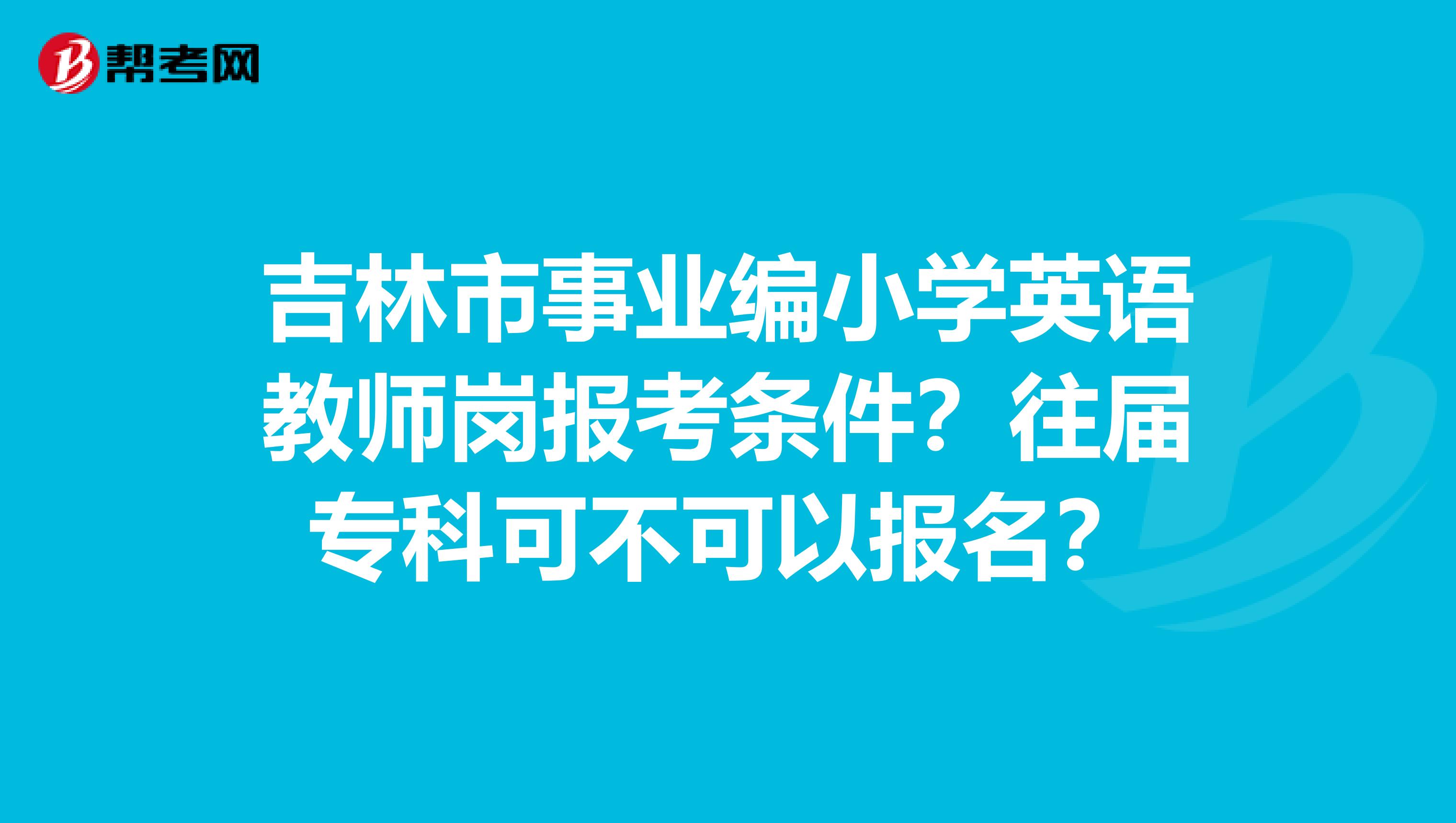 吉林市事业编小学英语教师岗报考条件?往届专科可不可以报名?