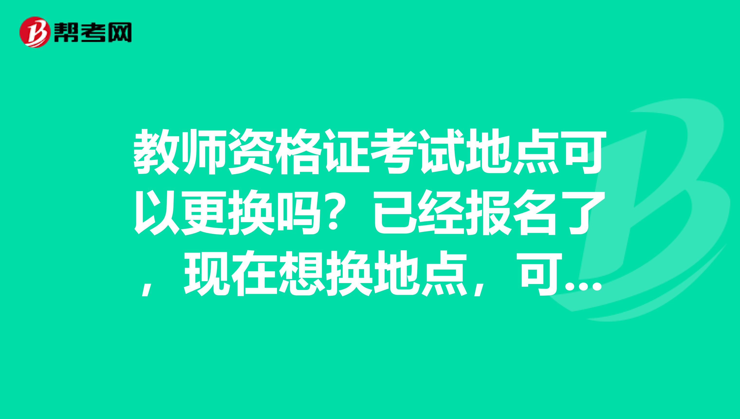 教師資格證考試地點可以更換嗎？已經報名了，現在想換地點，可以嗎
