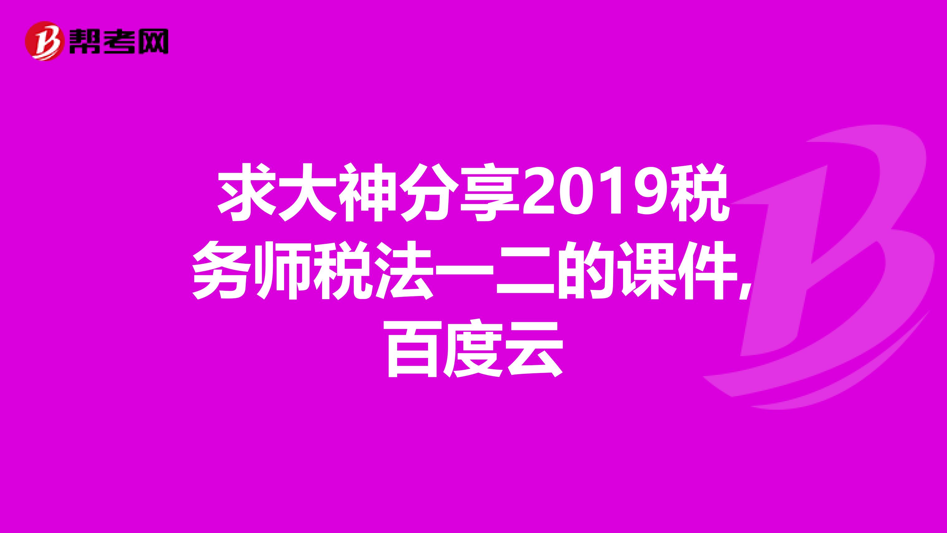 求大神分享2019税务师税法一二的课件,百度云