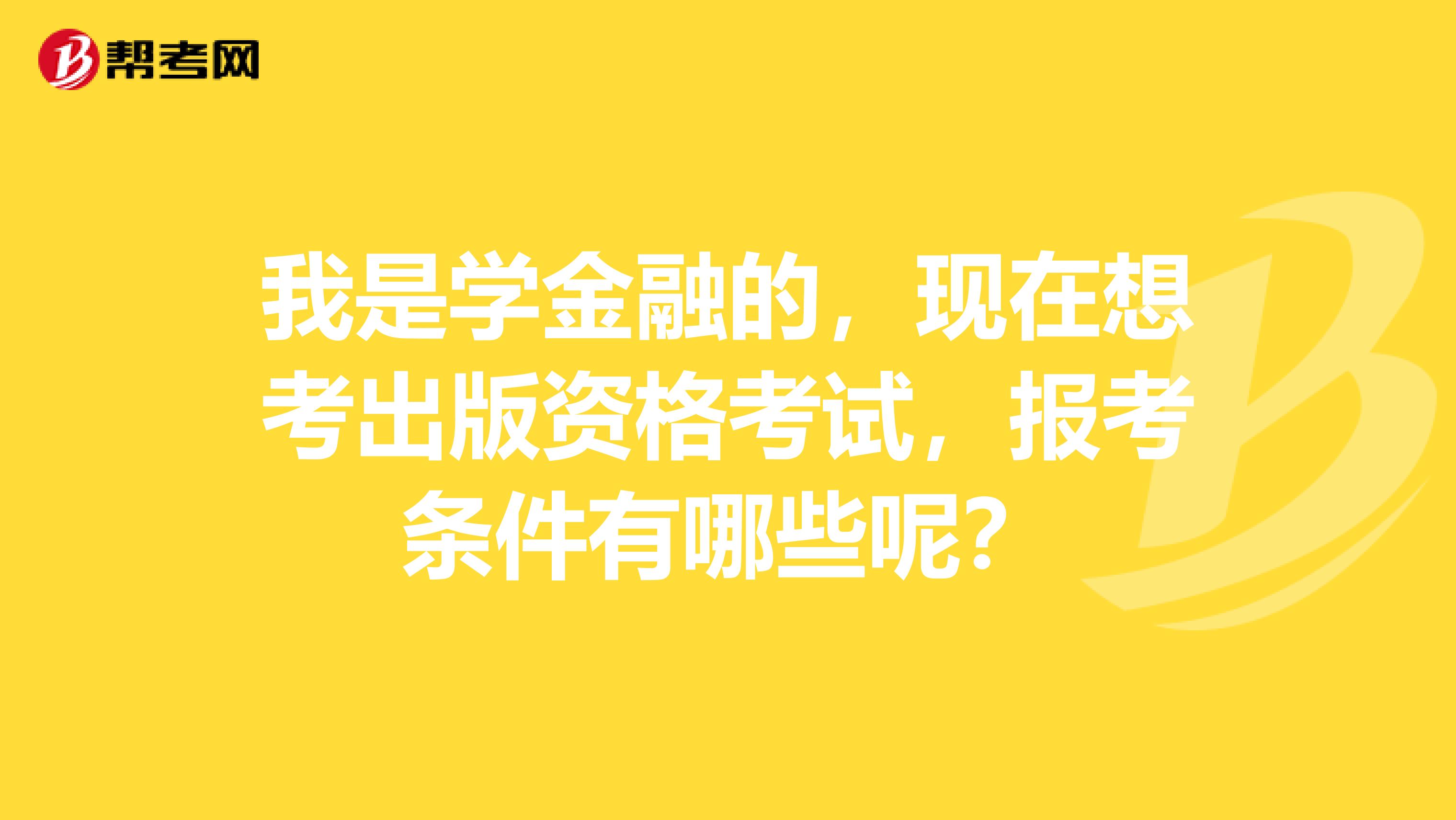 我是学金融的,现在想考出版资格考试,报考条件有哪些呢?
