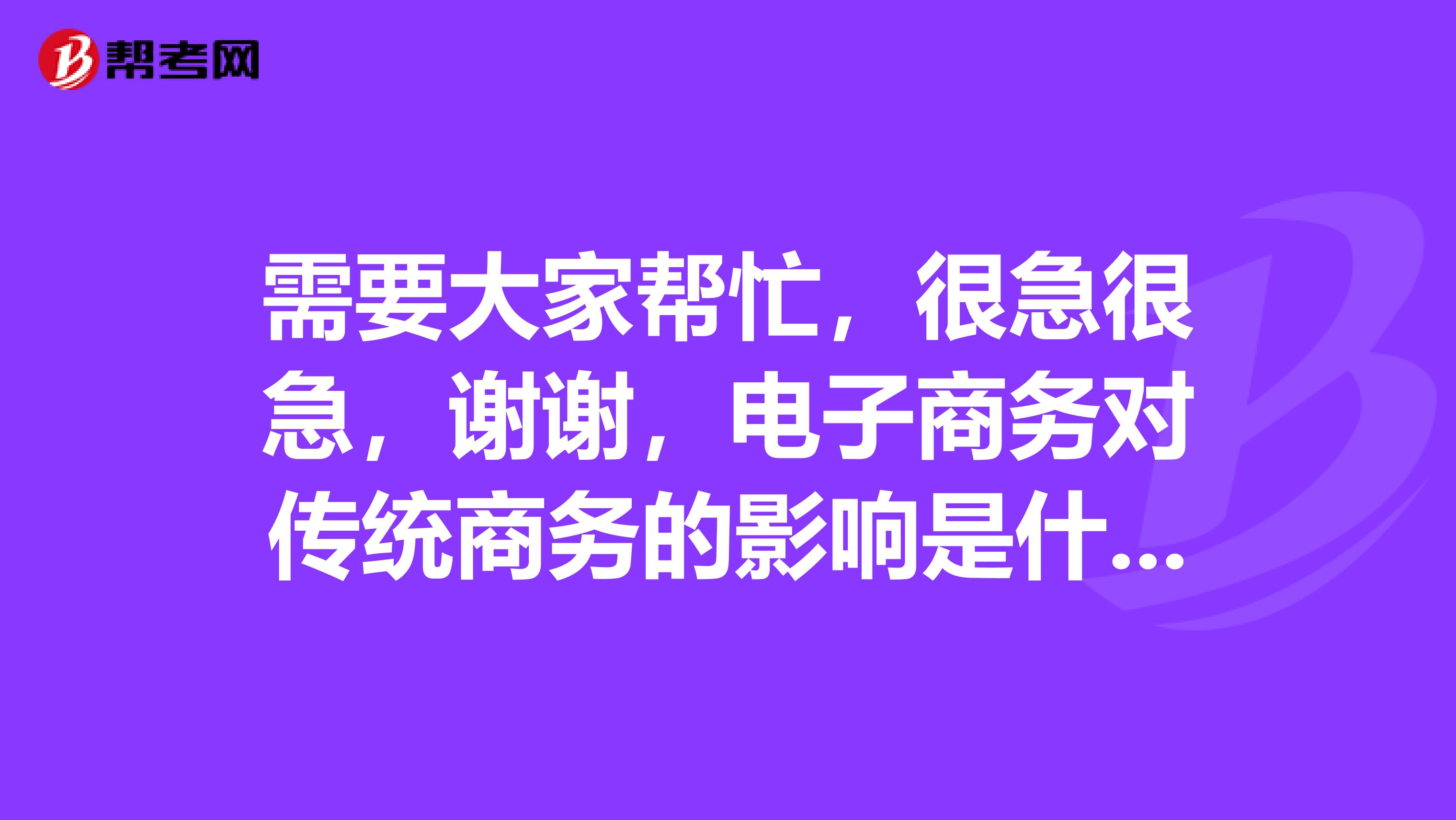 需要大家帮忙,很急很急,谢谢,电子商务对传统商务的影响是什么?