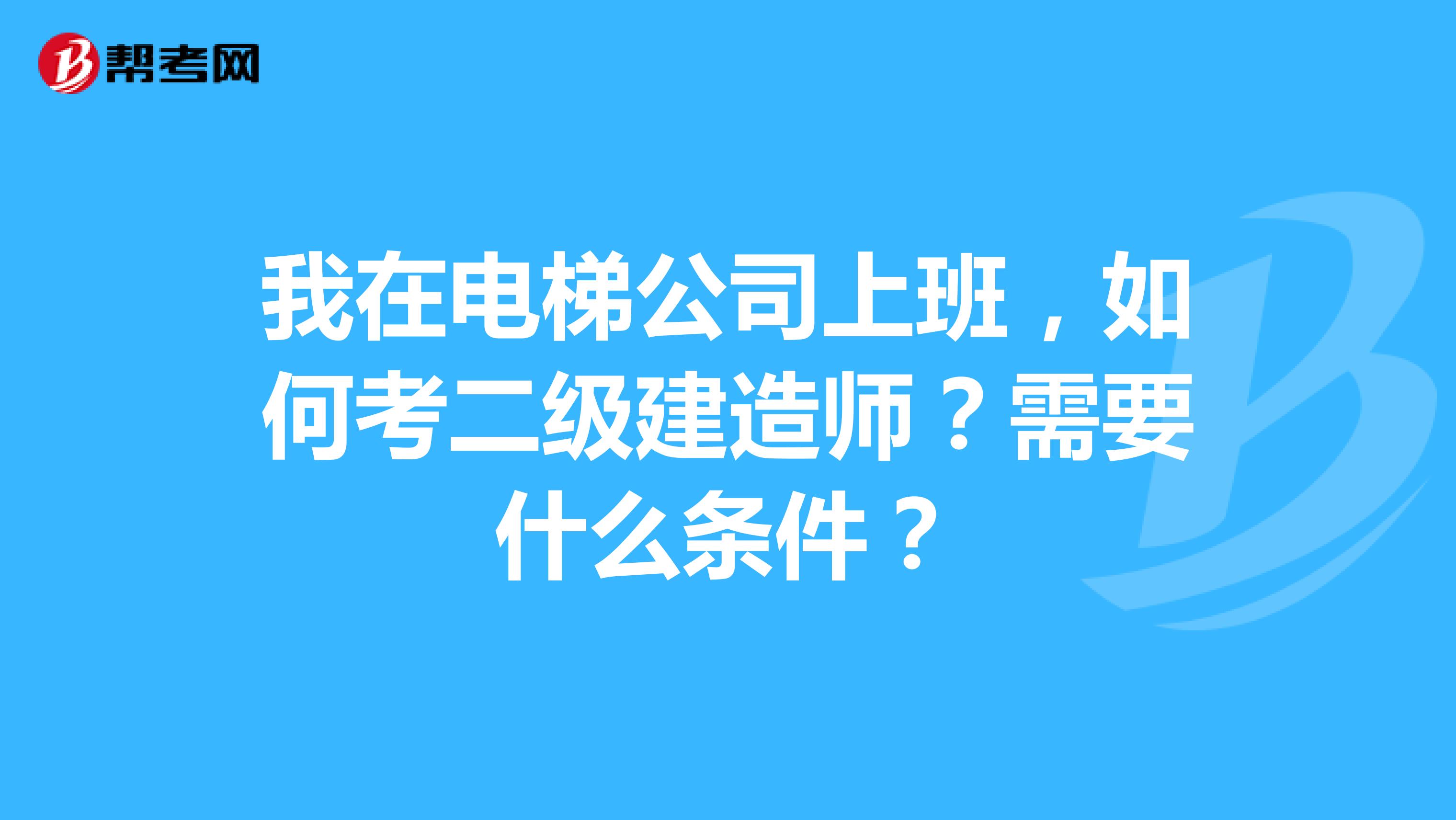 我在电梯公司上班，如何考二级建造师？需要什么条件？