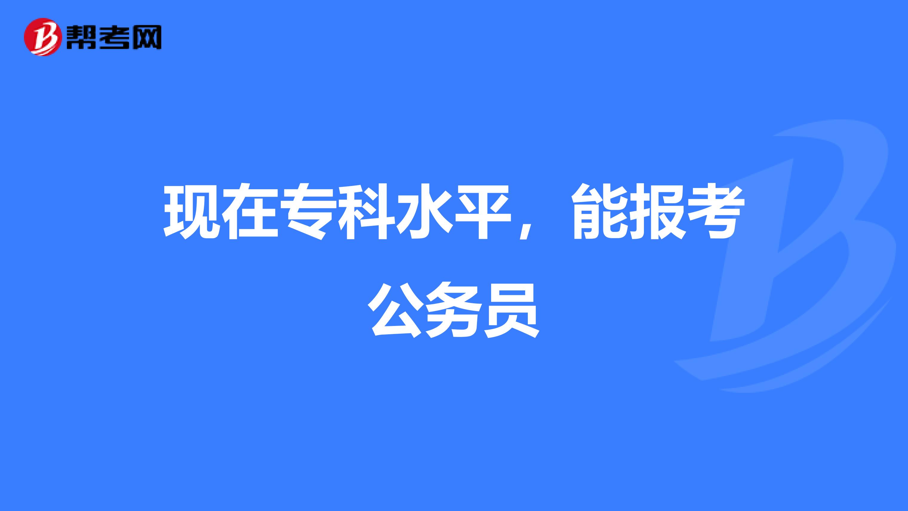 现在专科水平,能报考公务员