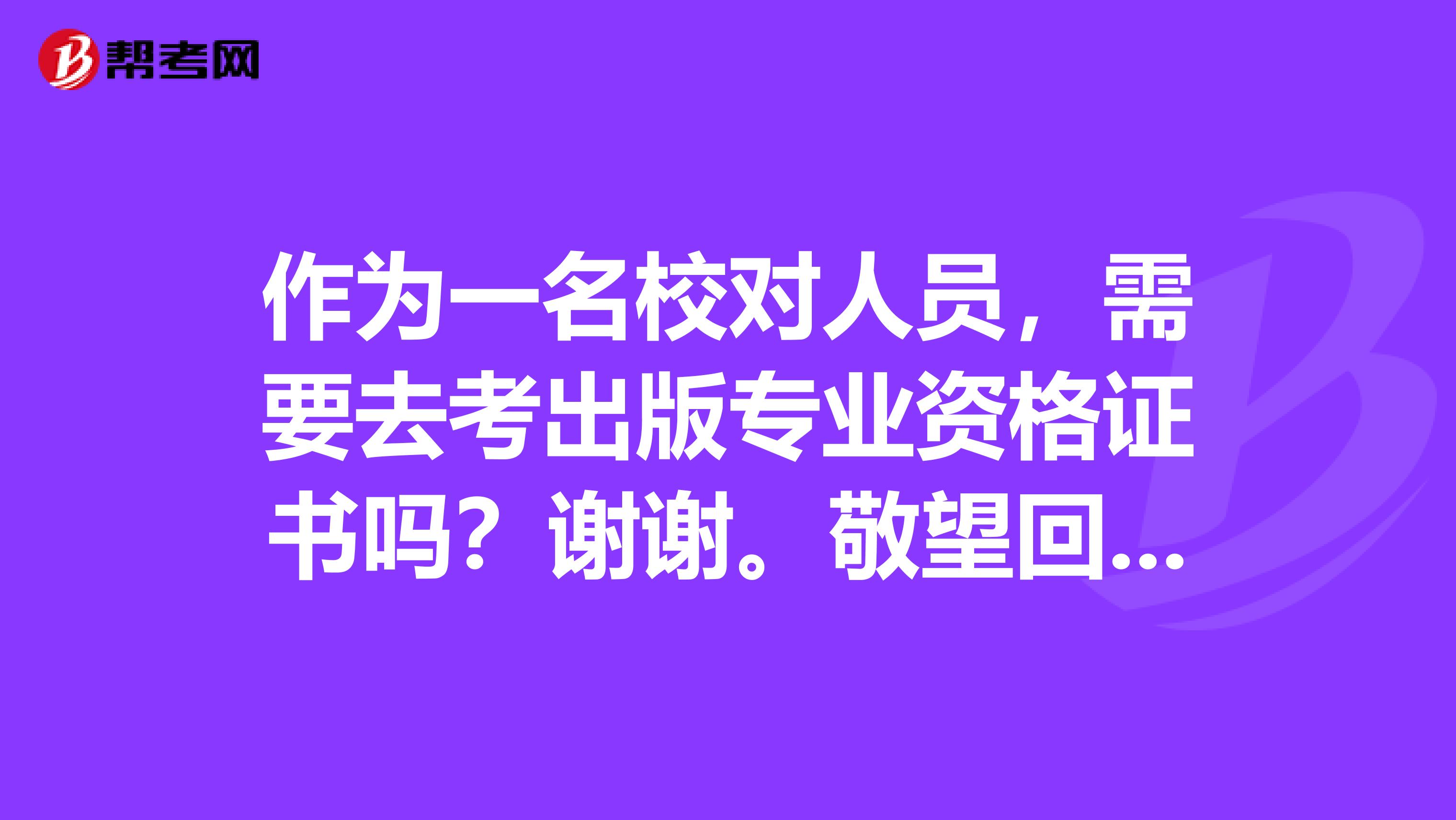 作為一名校對人員，需要去考出版專業資格證書嗎？謝謝。敬望回復。