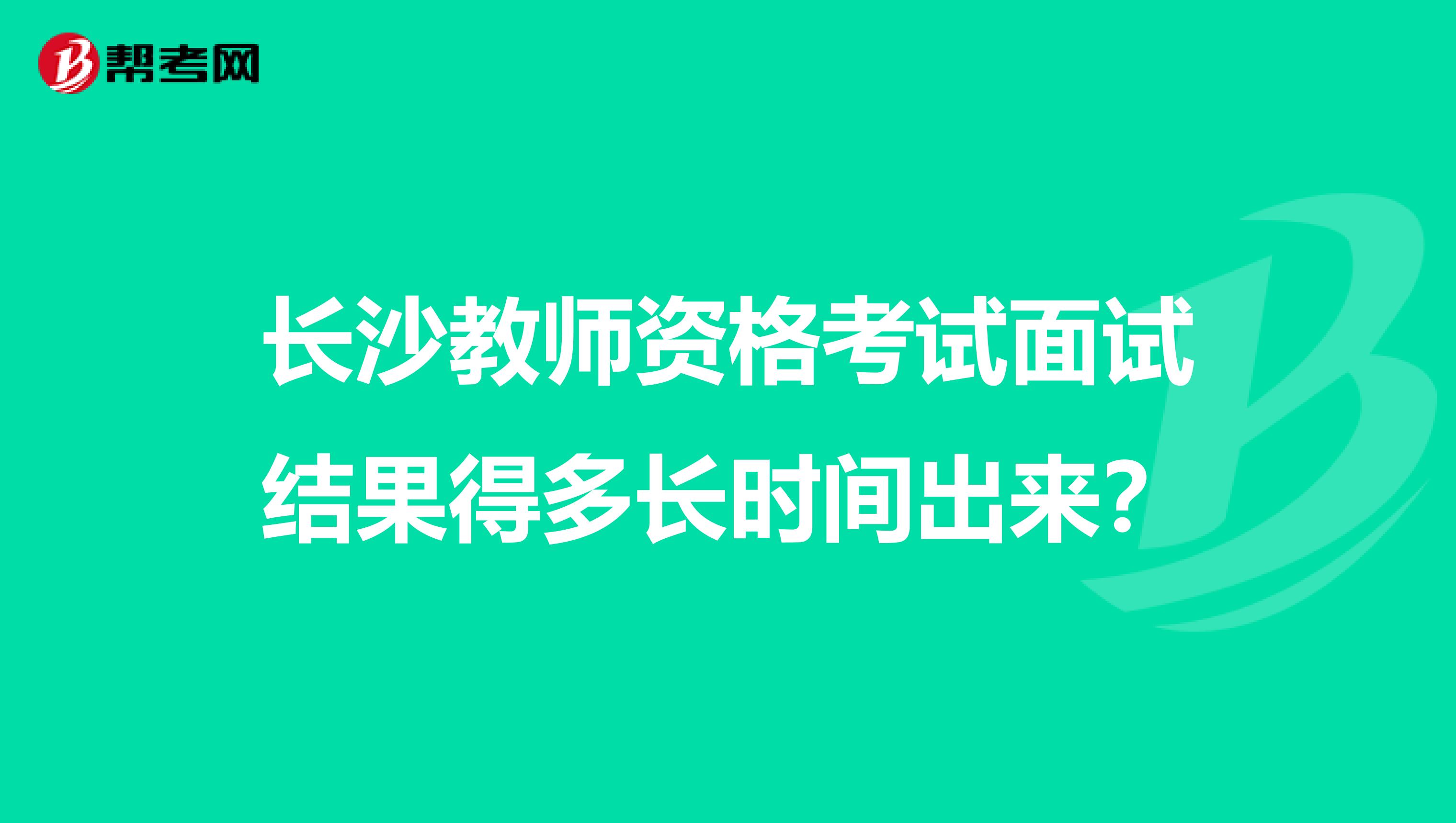 长沙教师资格考试面试结果得多长时间出来？