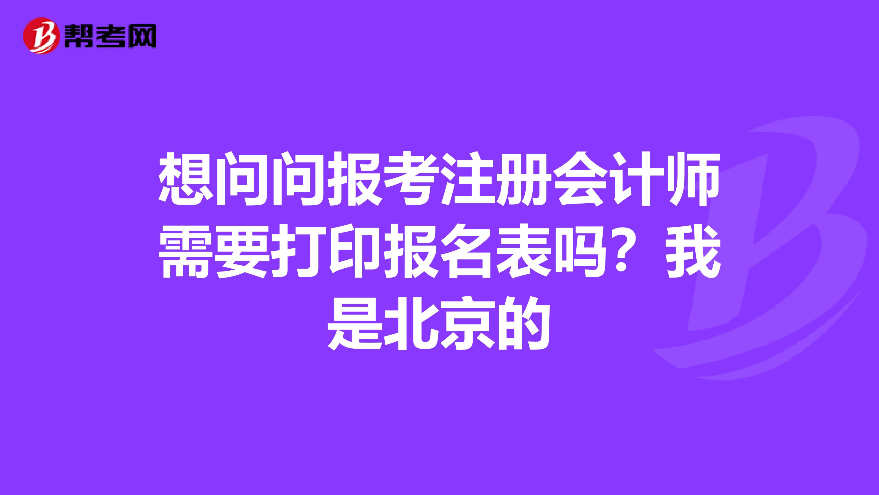 想問問報考注冊會計師需要打印報名表嗎？我是北京的