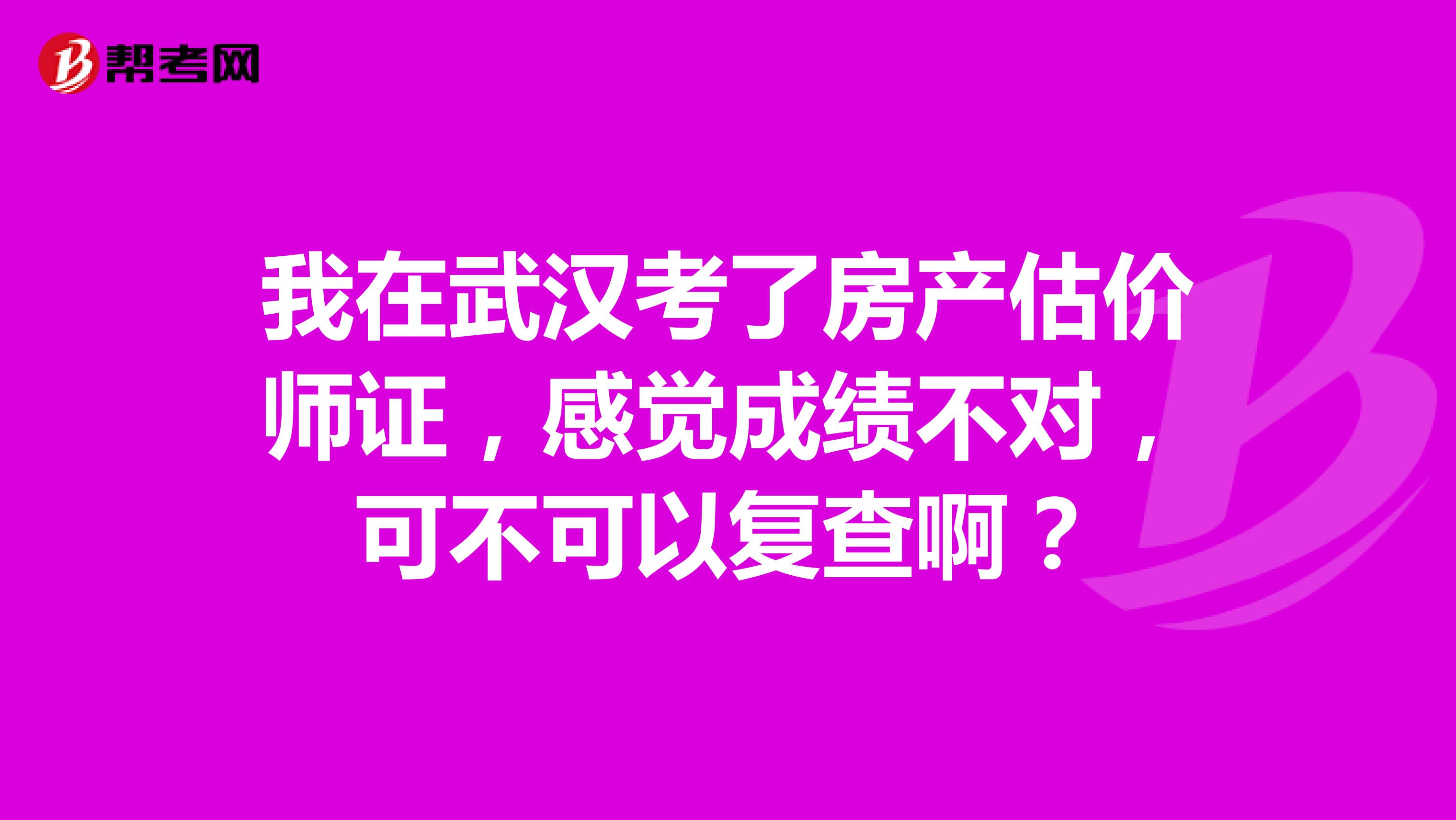 我在武汉考了房产估价师证，感觉成绩不对，可不可以复查啊？