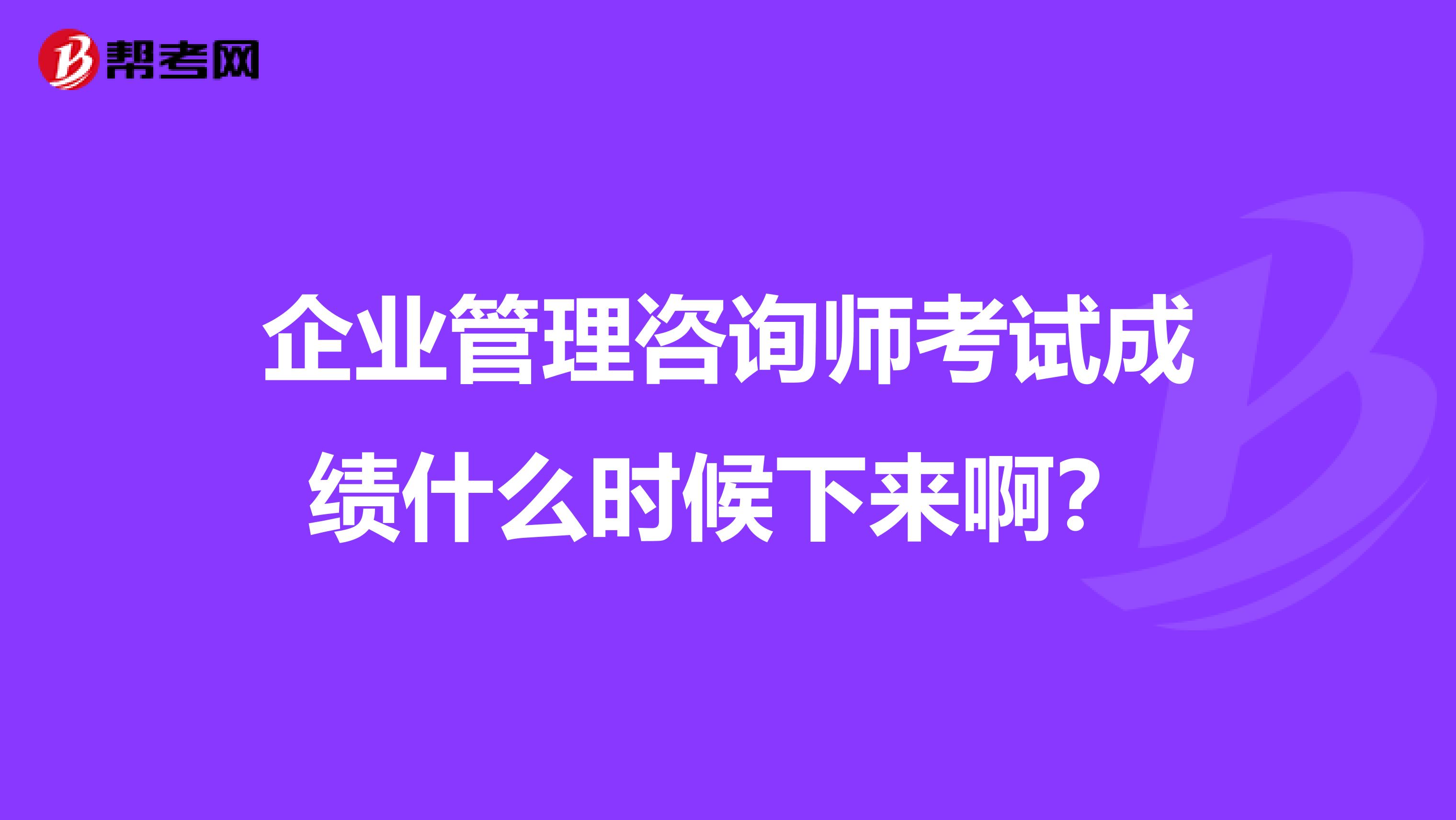 企業管理咨詢師考試成績什么時候下來啊？