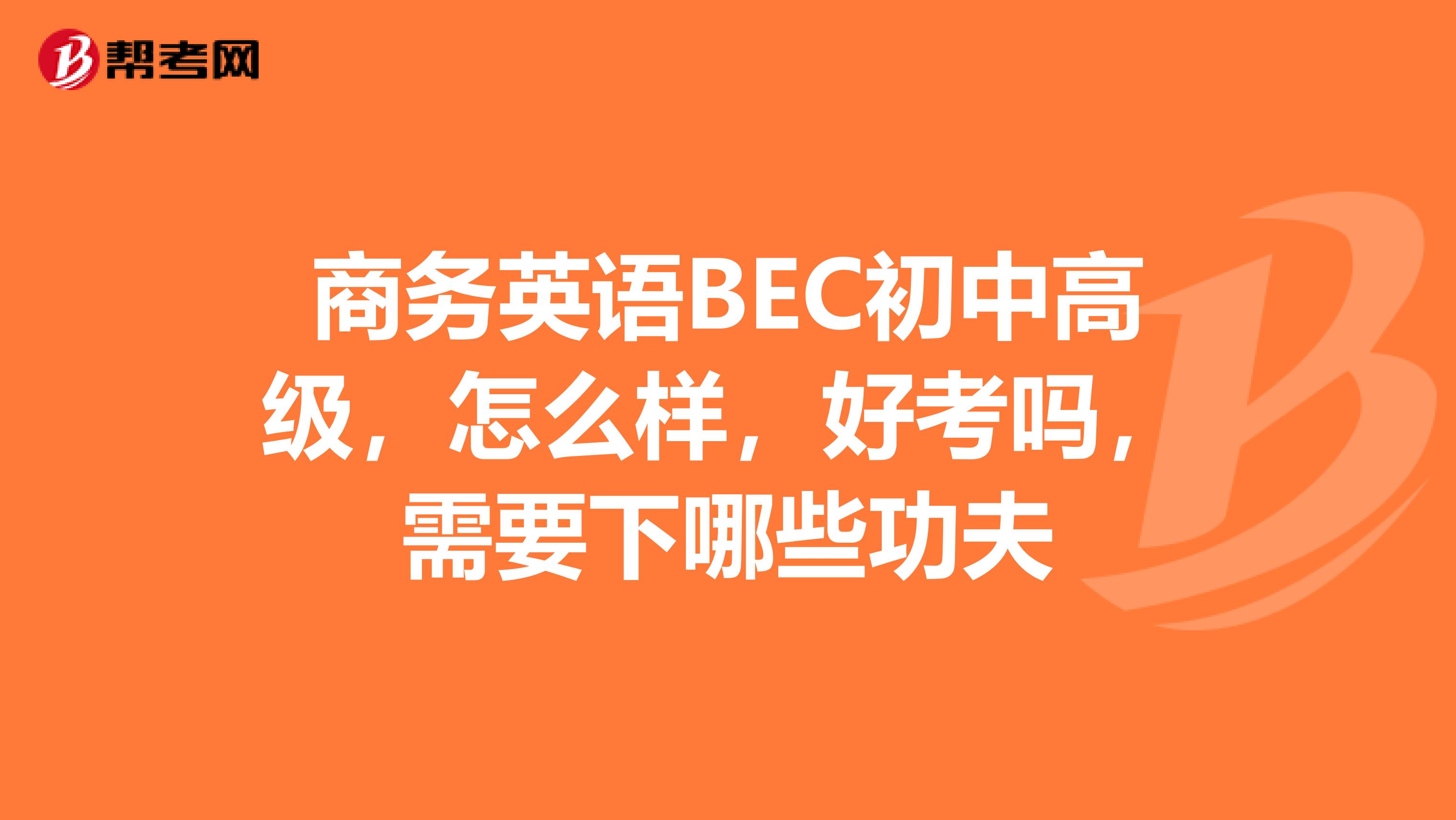 商务英语BEC初中高级,怎么样,好考吗,需要下哪些功夫