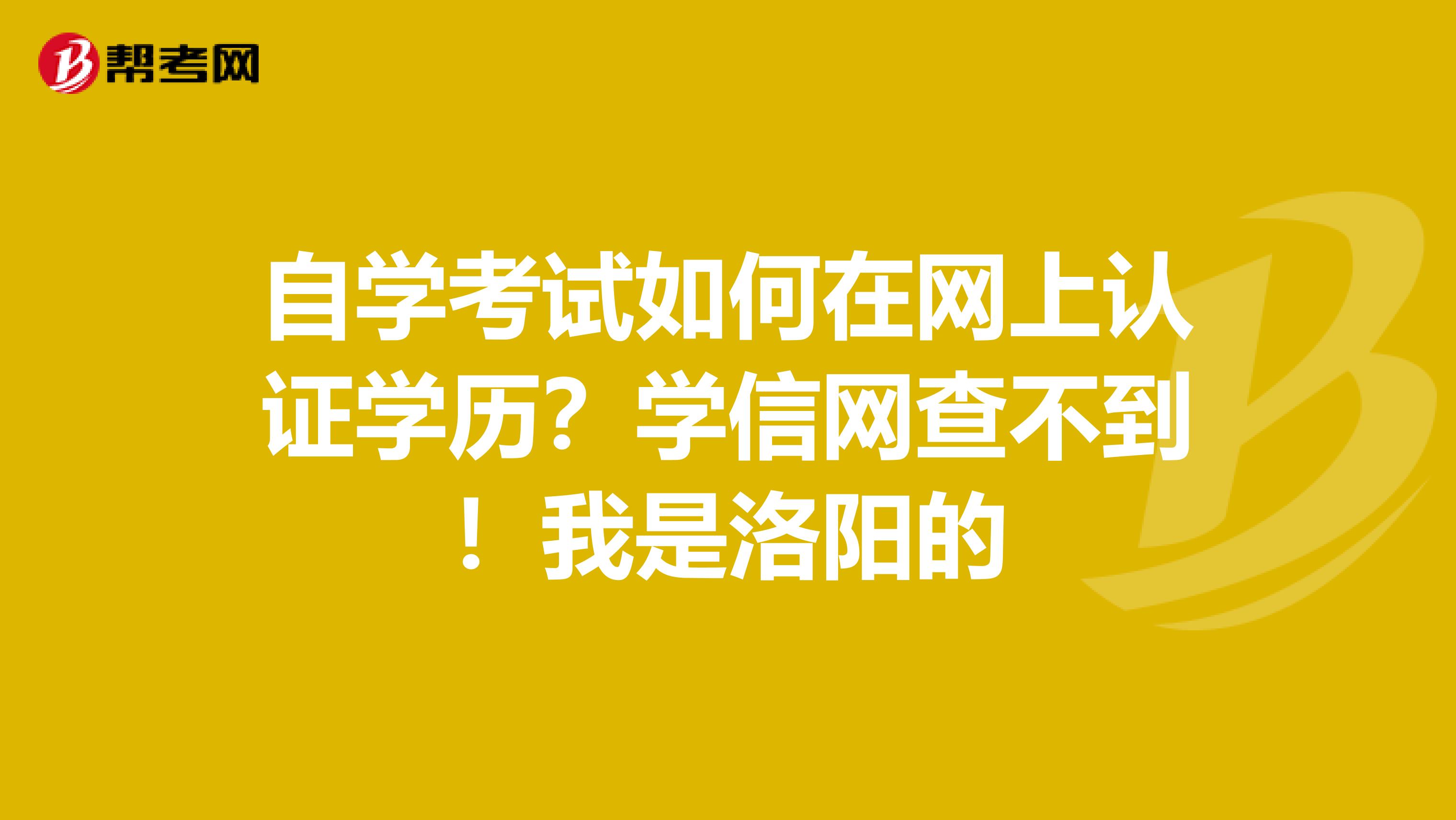 自学考试如何在网上认证学历?学信网查不到!我是洛阳的