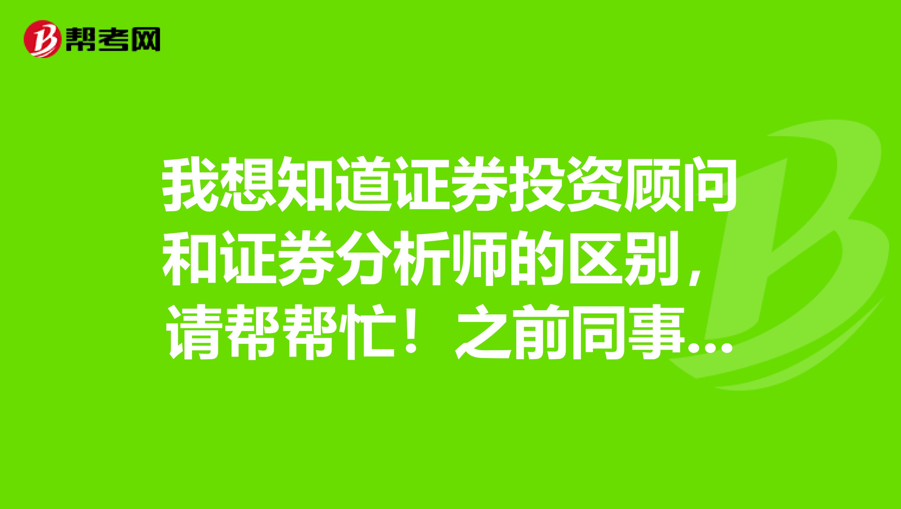 我想知道证券投资顾问和证券分析师的区别，请帮帮忙！之前同事考了证券投资顾问，我也想去考考看