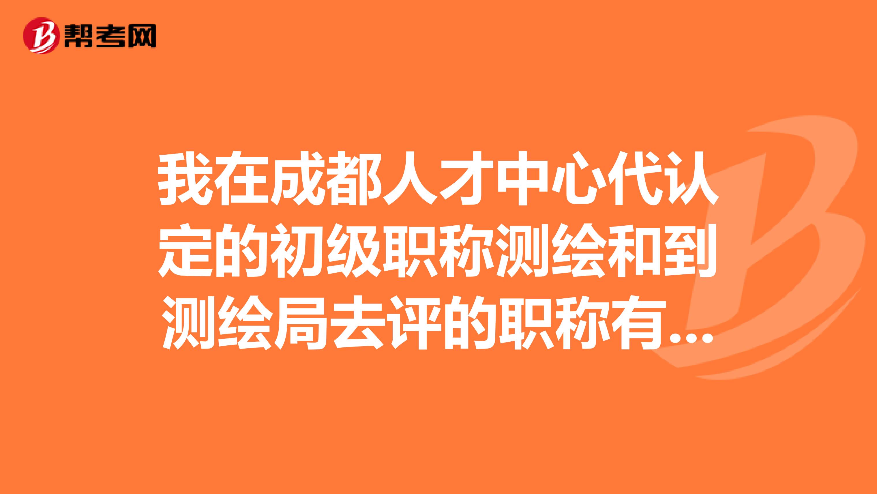 我在成都人才中心代认定的初级职称测绘和到测绘局去评的职称有什么区别