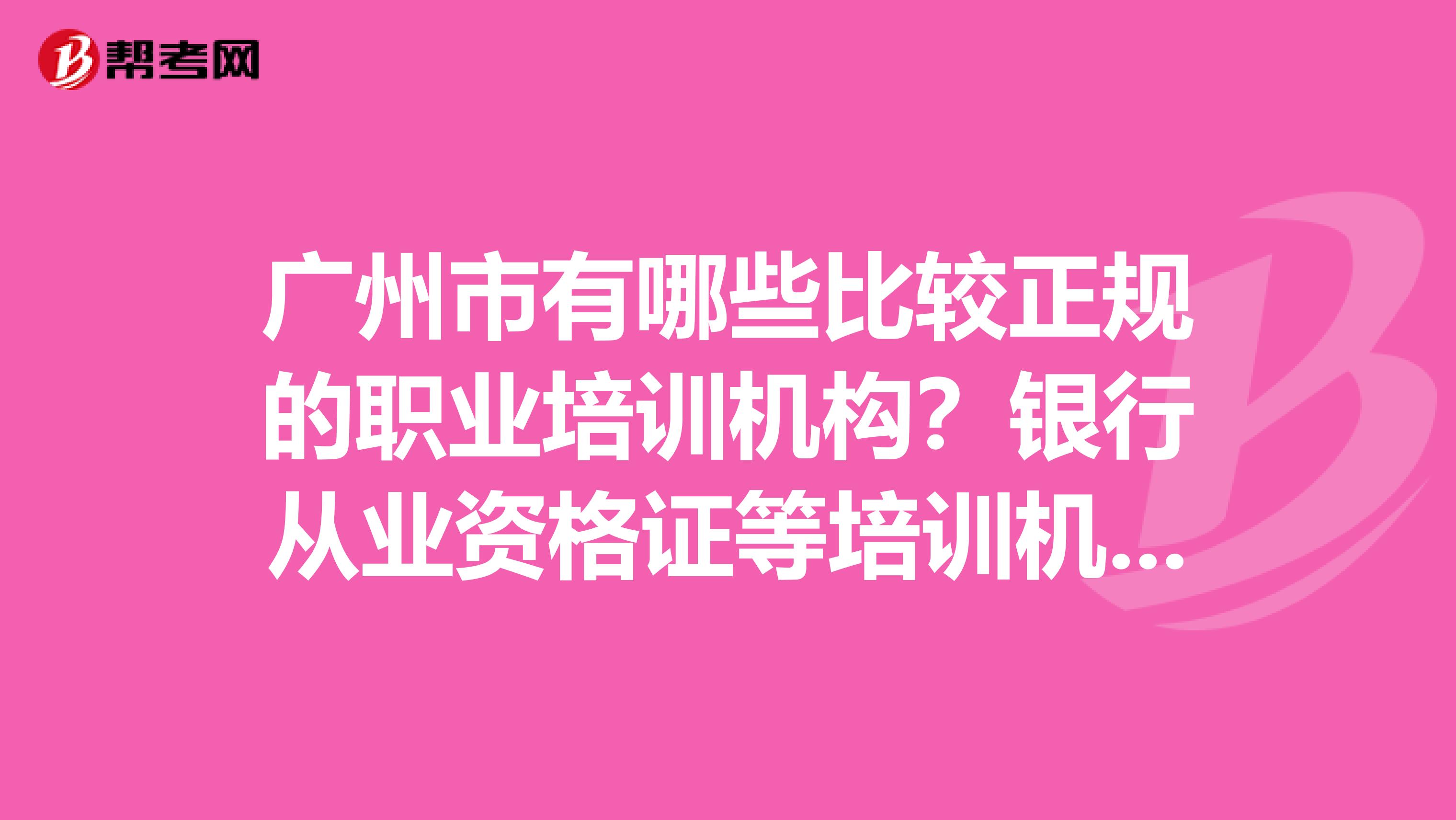 广州市有哪些比较正规的职业培训机构？银行从业资格证等培训机构？